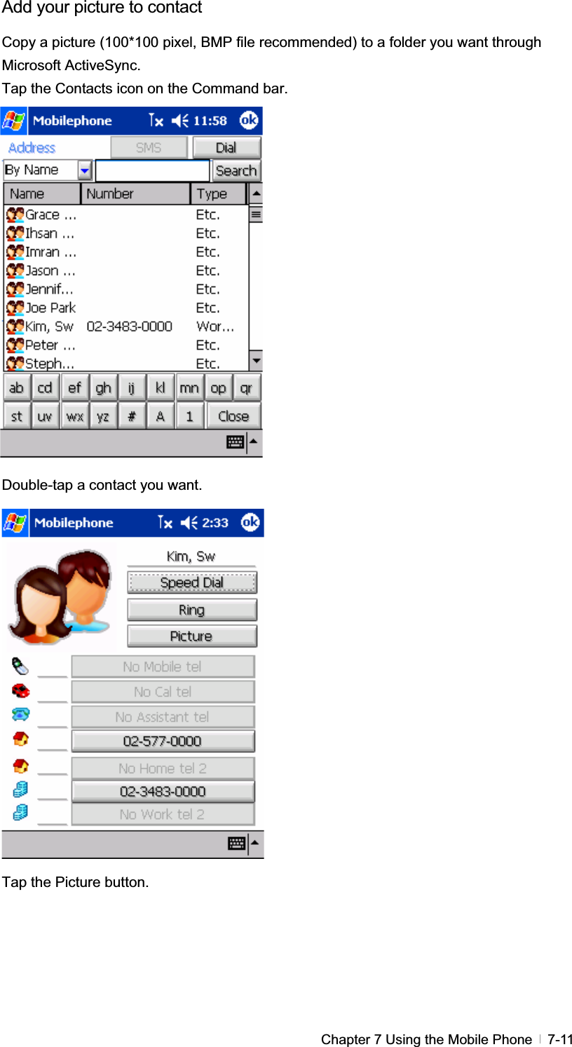 GChapter 7 Using the Mobile Phone   7-11Add your picture to contact Copy a picture (100*100 pixel, BMP file recommended) to a folder you want through Microsoft ActiveSync. Tap the Contacts icon on the Command bar. Double-tap a contact you want. Tap the Picture button. 