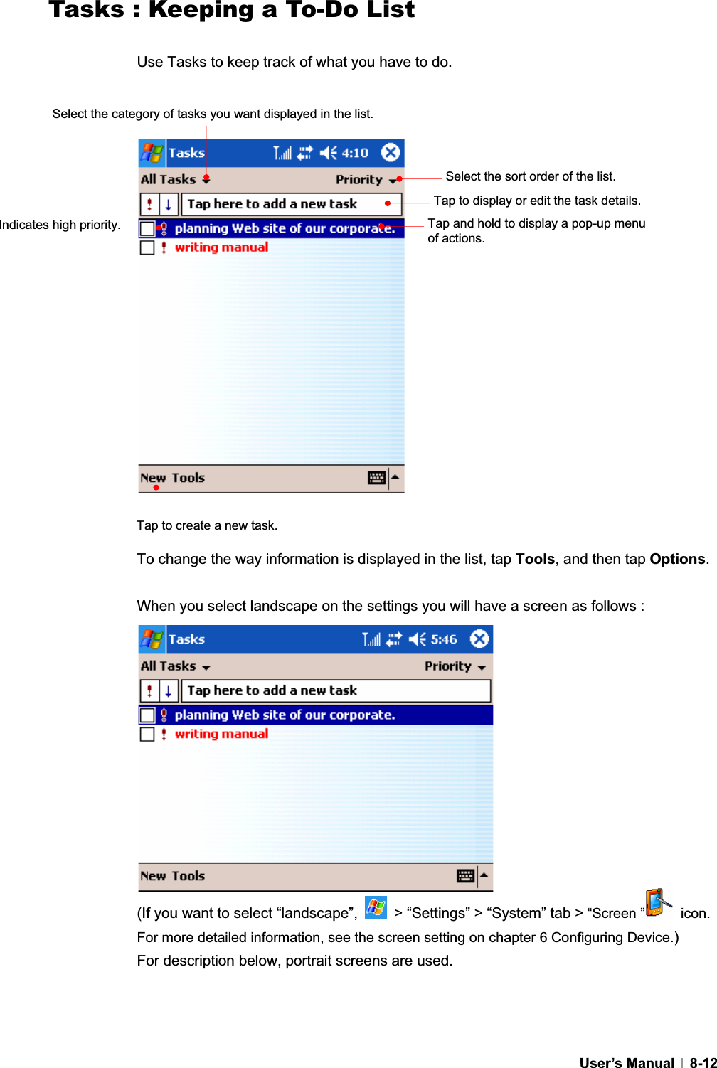 GUser’s Manual   8-12Tasks : Keeping a To-Do ListUse Tasks to keep track of what you have to do. To change the way information is displayed in the list, tap Tools, and then tap Options.When you select landscape on the settings you will have a screen as follows :   (If you want to select “landscape”,    &gt; “Settings” &gt; “System” tab &gt; “Screen ”  icon. For more detailed information, see the screen setting on chapter 6 Configuring Device.)For description below, portrait screens are used. Select the sort order of the list. Select the category of tasks you want displayed in the list.Tap to create a new task. Indicates high priority. Tap to display or edit the task details. Tap and hold to display a pop-up menu of actions. 