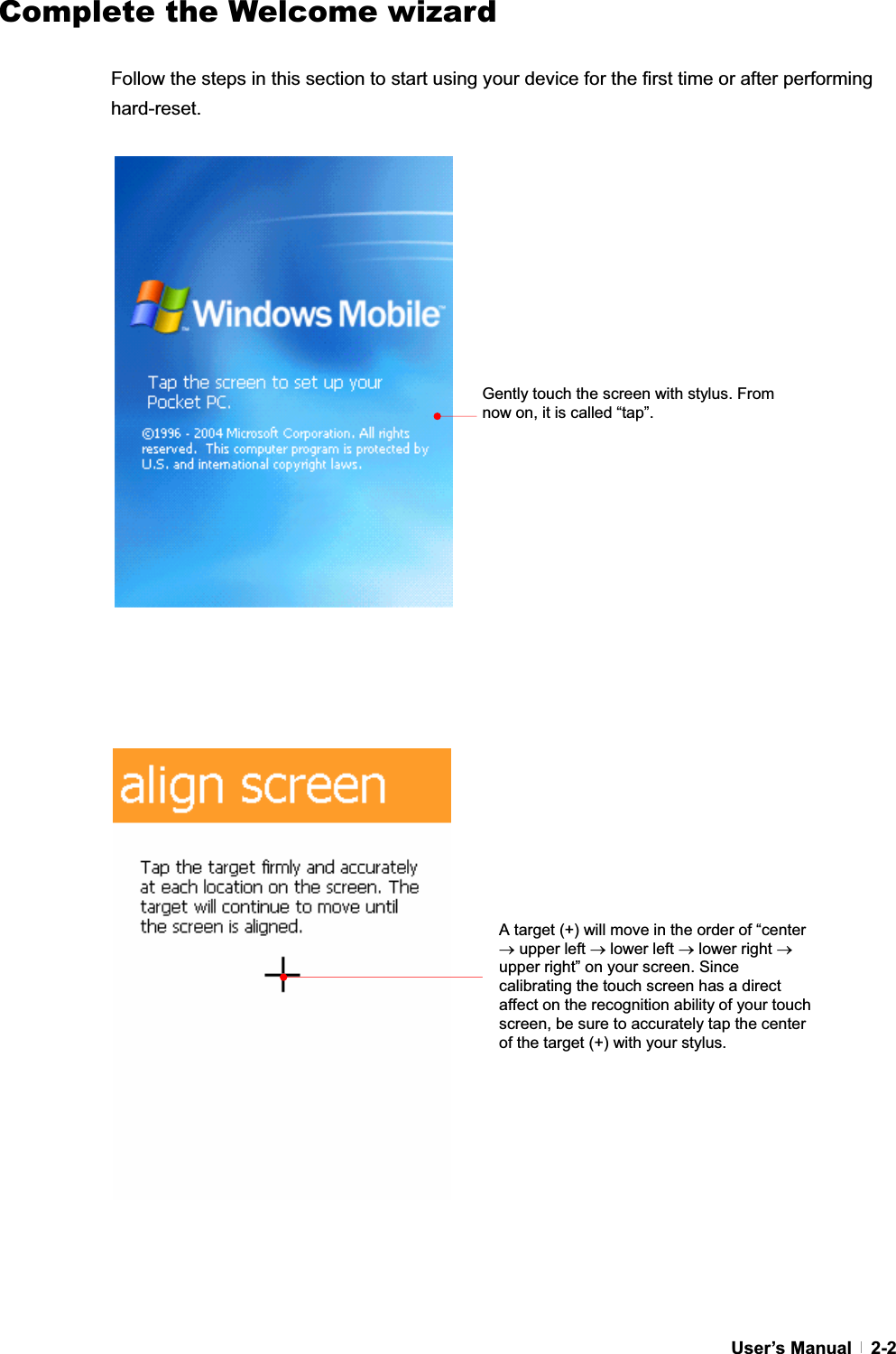 GUser’s Manual   2-2Complete the Welcome wizard GFollow the steps in this section to start using your device for the first time or after performing hard-reset.GGGGGGGGGGGGGGGGGGGGGGGGGGGGGGGGGGGGGGGGGently touch the screen with stylus. From now on, it is called “tap”. A target (+) will move in the order of “center o upper left o lower left o lower right oupper right” on your screen. Since calibrating the touch screen has a direct affect on the recognition ability of your touch screen, be sure to accurately tap the center of the target (+) with your stylus. 