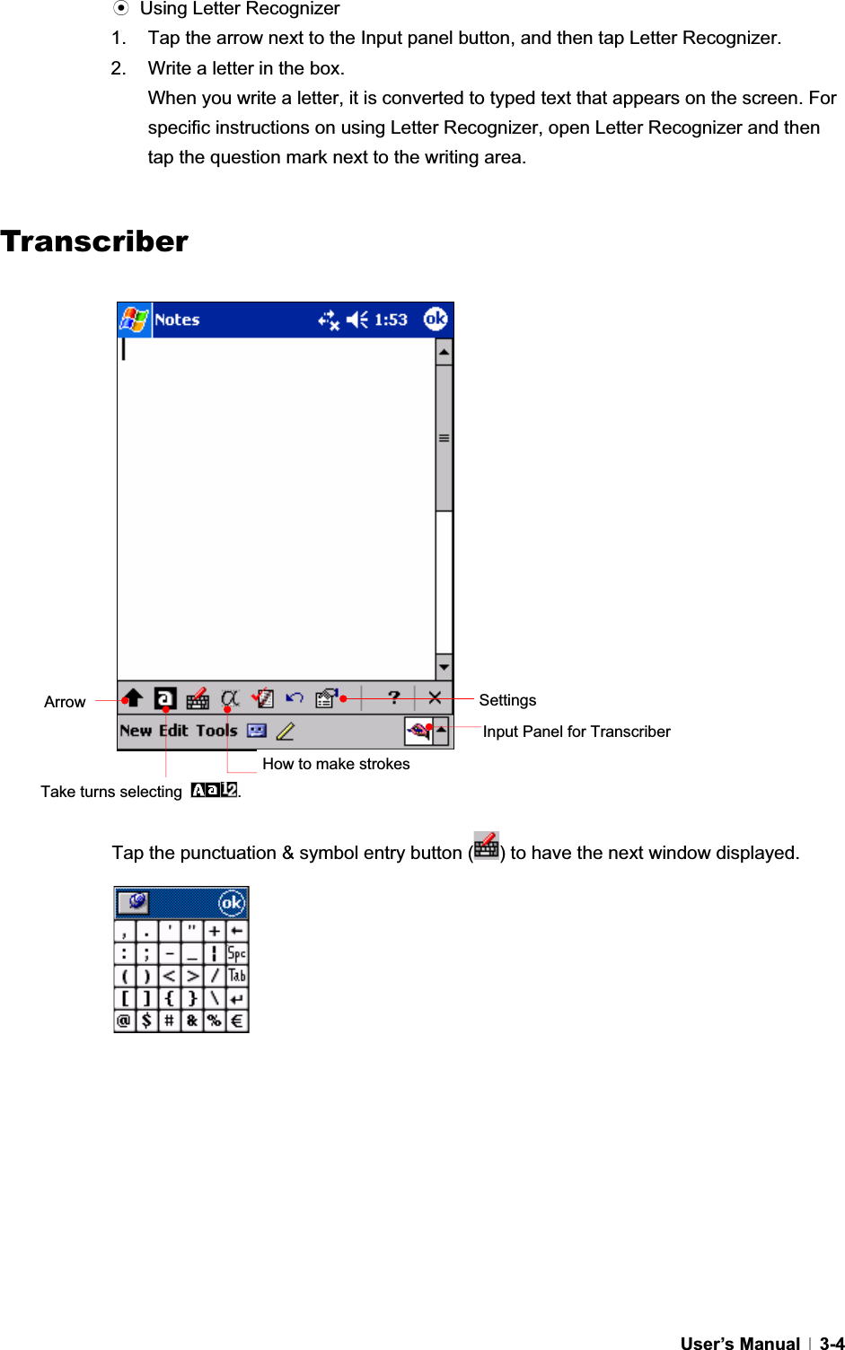 GUser’s Manual   3-4ඝ  Using Letter Recognizer 1.  Tap the arrow next to the Input panel button, and then tap Letter Recognizer. 2.  Write a letter in the box. When you write a letter, it is converted to typed text that appears on the screen. For specific instructions on using Letter Recognizer, open Letter Recognizer and then tap the question mark next to the writing area. GGTranscriberGTap the punctuation &amp; symbol entry button ( ) to have the next window displayed. Input Panel for Transcriber Arrow Take turns selecting  .SettingsHow to make strokes 