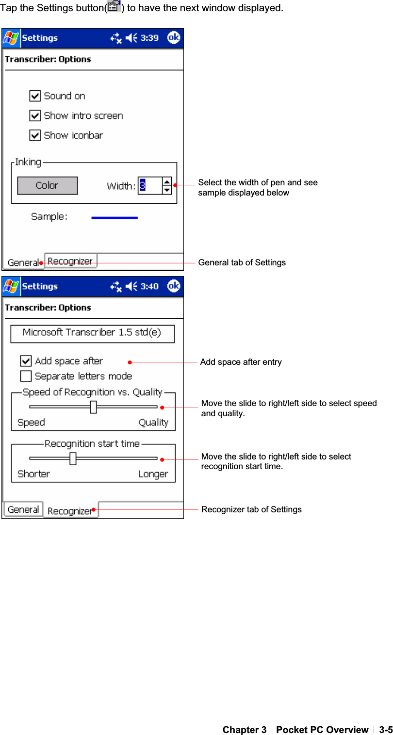 GChapter 3  Pocket PC Overview  3-5Tap the Settings button( ) to have the next window displayed. Select the width of pen and see sample displayed below Add space after entry General tab of Settings Move the slide to right/left side to select speed and quality. Move the slide to right/left side to select recognition start time. Recognizer tab of Settings