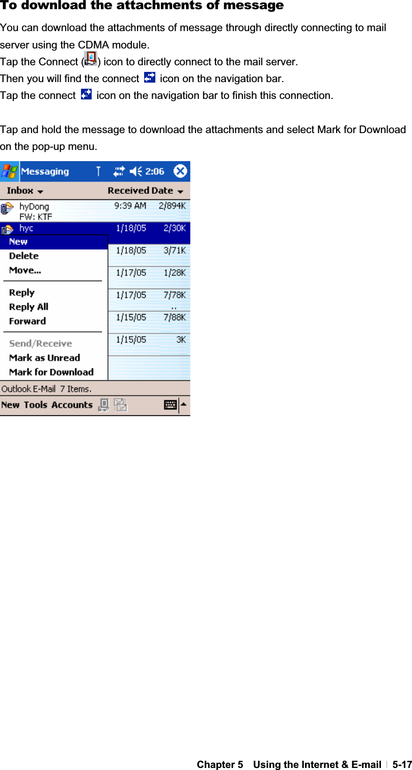 GChapter 5    Using the Internet &amp; E-mail   5-17To download the attachments of message You can download the attachments of message through directly connecting to mail server using the CDMA module. Tap the Connect ( ) icon to directly connect to the mail server. Then you will find the connect    icon on the navigation bar. Tap the connect    icon on the navigation bar to finish this connection. Tap and hold the message to download the attachments and select Mark for Download on the pop-up menu. 