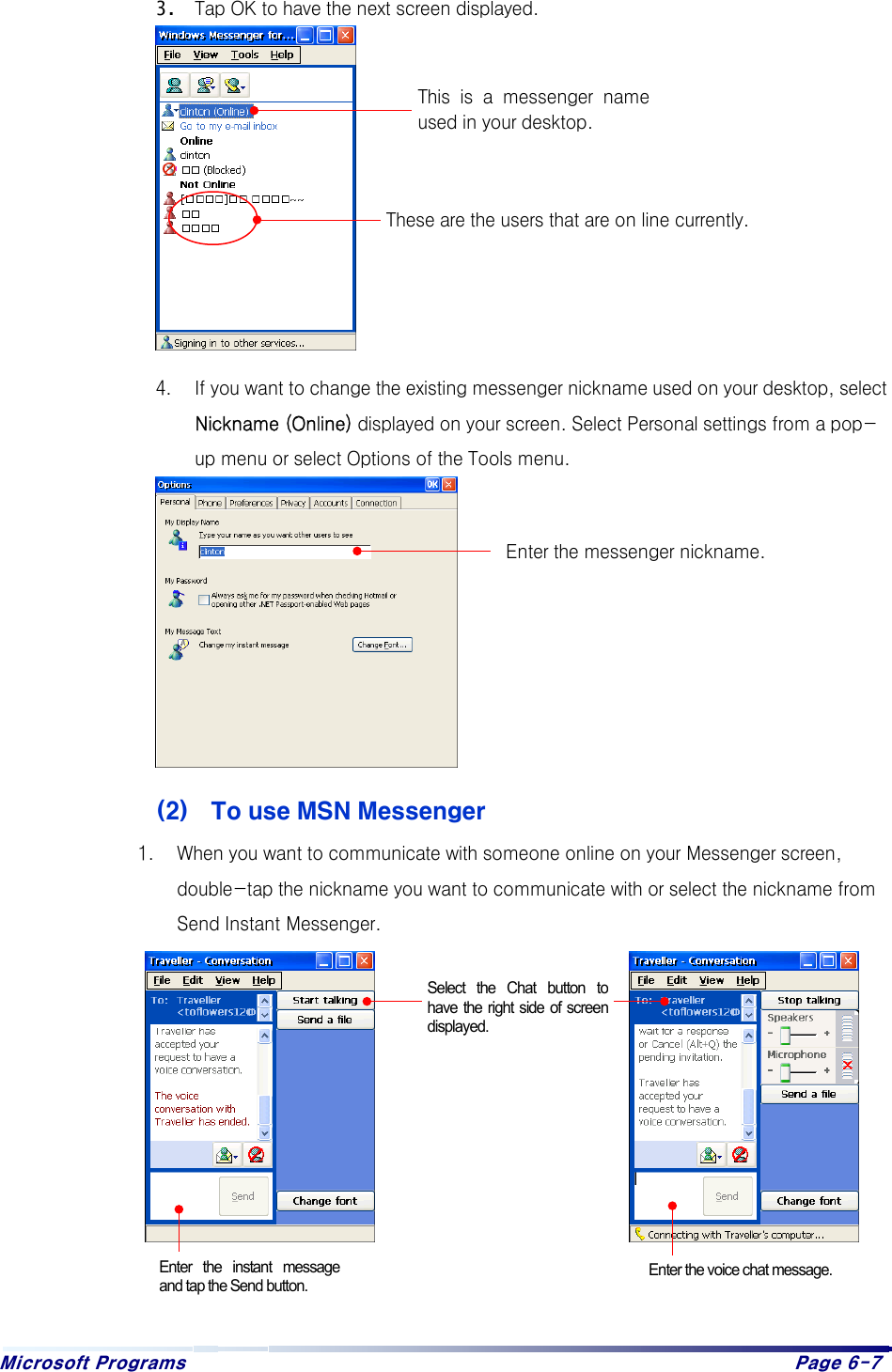 Microsoft Programs    Page 6-7   3. Tap OK to have the next screen displayed.            4.  If you want to change the existing messenger nickname used on your desktop, select Nickname (Online) displayed on your screen. Select Personal settings from a pop-up menu or select Options of the Tools menu.          (2)  To use MSN Messenger 1.  When you want to communicate with someone online on your Messenger screen, double-tap the nickname you want to communicate with or select the nickname from Send Instant Messenger.             Enter the messenger nickname. This  is  a  messenger  nameused in your desktop. These are the users that are on line currently. Select the Chat button to have the right side of screen displayed. Enter the instant messageand tap the Send button. Enter the voice chat message.
