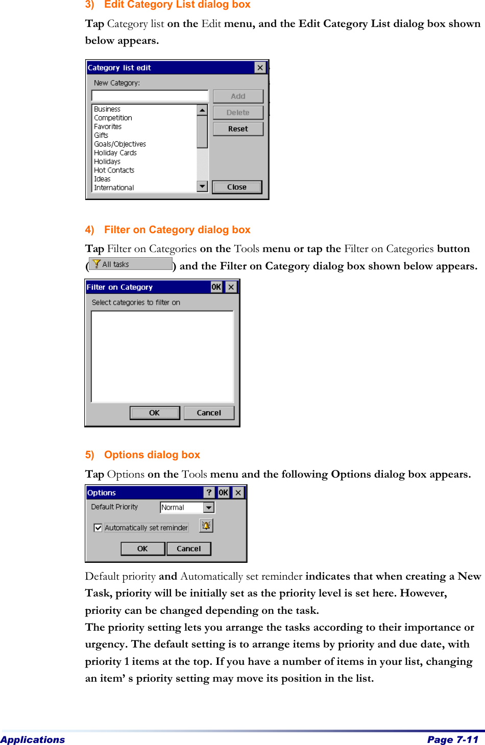 Applications  Page 7-11   3) Edit Category List dialog box Tap Category list on the Edit menu, and the Edit Category List dialog box shown below appears.          4) Filter on Category dialog box Tap Filter on Categories on the Tools menu or tap the Filter on Categories button () and the Filter on Category dialog box shown below appears.          5) Options dialog box Tap Options on the Tools menu and the following Options dialog box appears.      Default priority and Automatically set reminder indicates that when creating a New Task, priority will be initially set as the priority level is set here. However, priority can be changed depending on the task.   The priority setting lets you arrange the tasks according to their importance or urgency. The default setting is to arrange items by priority and due date, with priority 1 items at the top. If you have a number of items in your list, changing an item’s priority setting may move its position in the list.   