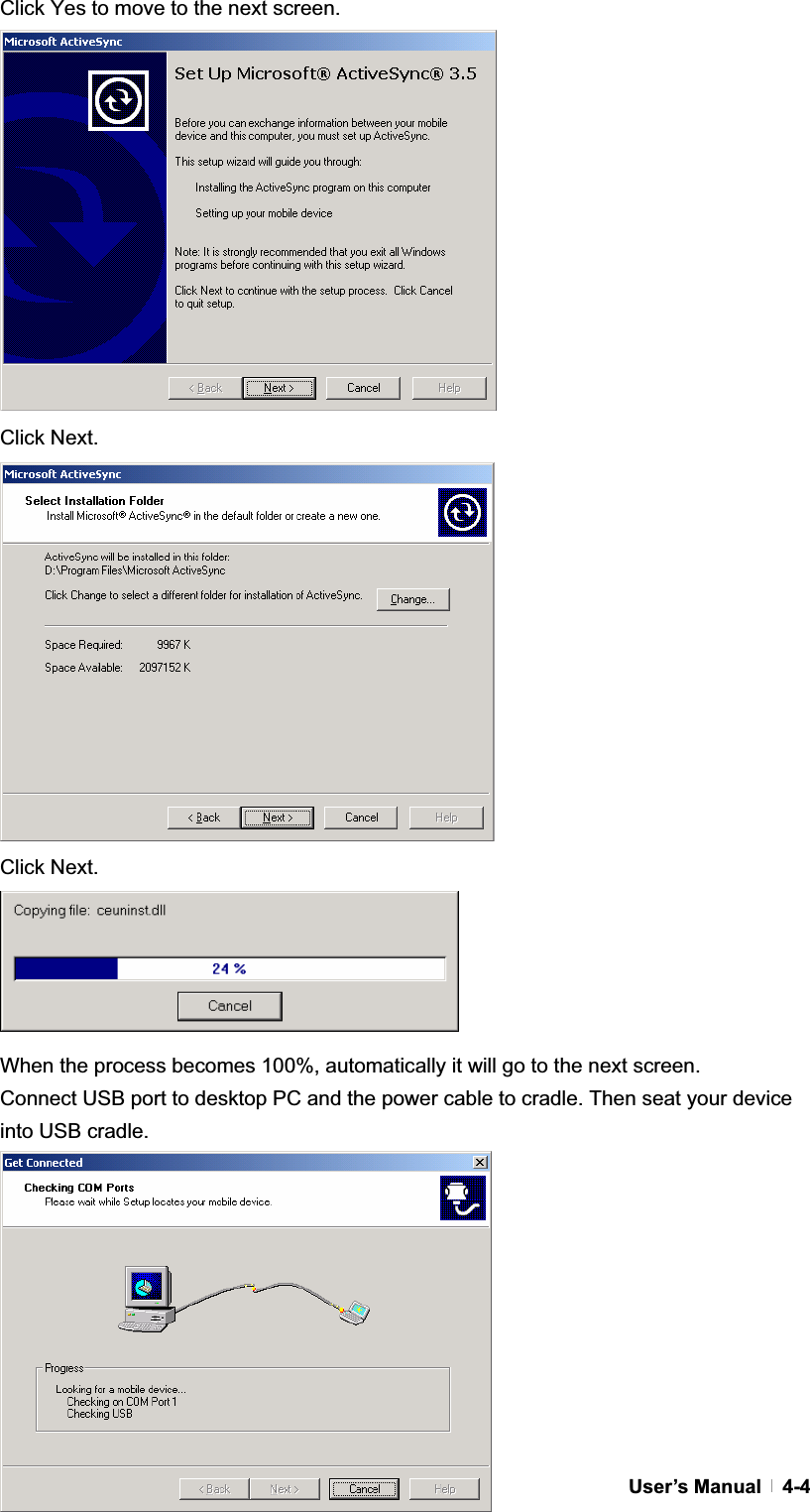 GUser’s Manual   4-4Click Yes to move to the next screen. Click Next. Click Next. When the process becomes 100%, automatically it will go to the next screen. Connect USB port to desktop PC and the power cable to cradle. Then seat your device into USB cradle. 