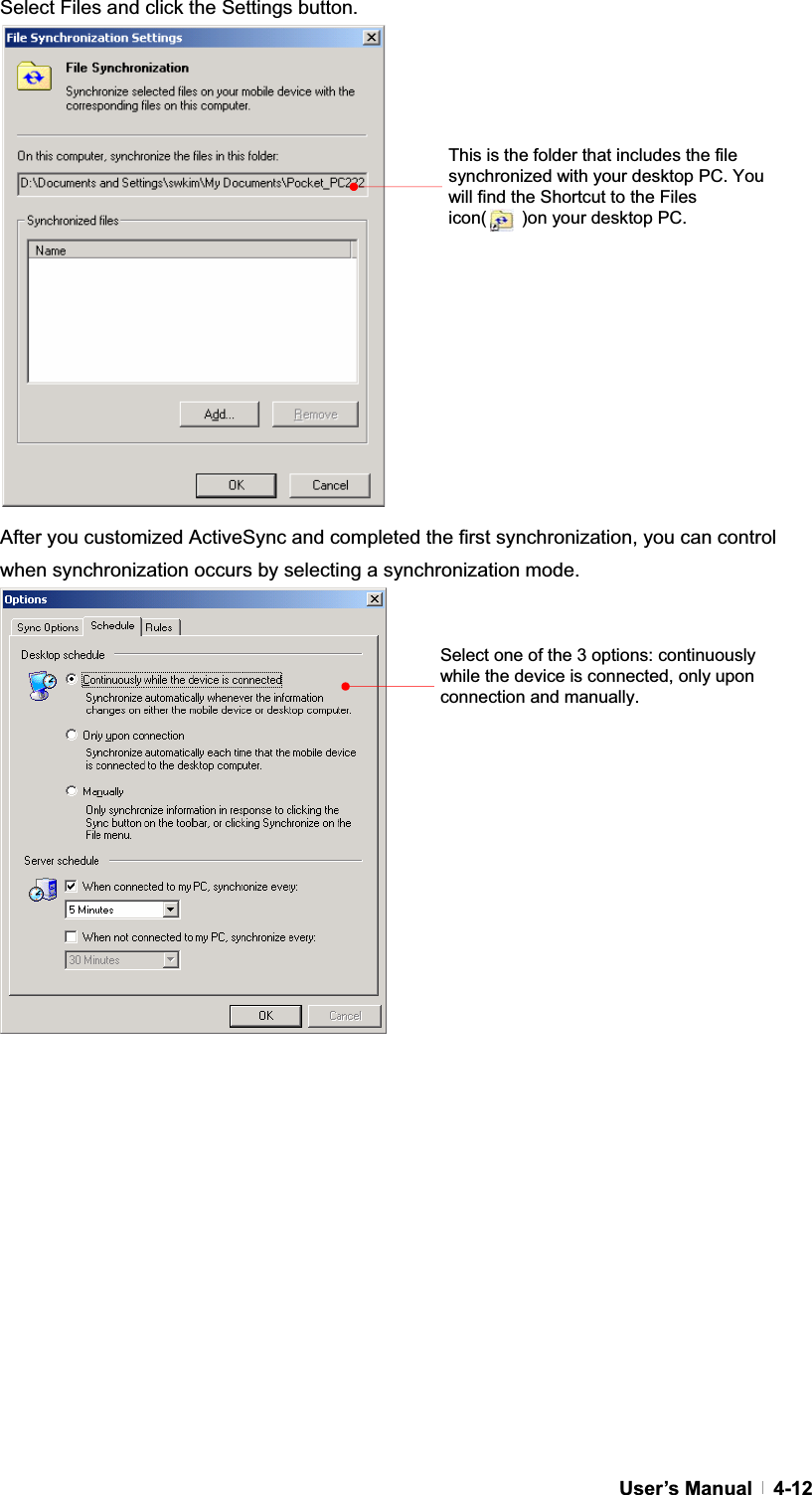 GUser’s Manual   4-12Select Files and click the Settings button. After you customized ActiveSync and completed the first synchronization, you can control when synchronization occurs by selecting a synchronization mode.Select one of the 3 options: continuously while the device is connected, only upon connection and manually.This is the folder that includes the file synchronized with your desktop PC. You will find the Shortcut to the Files icon(    )on your desktop PC. 