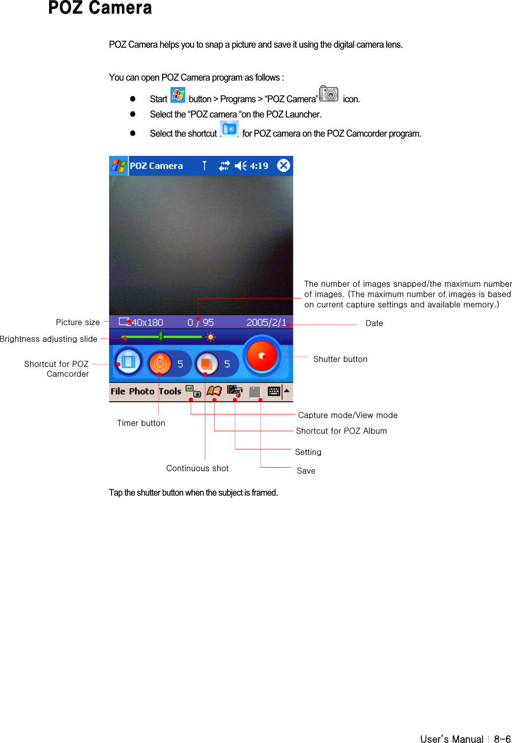 G|˅GtG G _T]DCN7UaYfUPOZ Camera helps you to snap a picture and save it using the digital camera lens.   You can open POZ Camera program as follows : z Start    button &gt; Programs &gt; “POZ Camera”  icon. z  Select the “POZ camera “on the POZ Launcher. z  Select the shortcut    for POZ camera on the POZ Camcorder program. Tap the shutter button when the subject is framed. {GGjGjGV}GGzGzGGwvGhGzGGwvGjGzGiGGGzGGwG¡G k{GGGGVGGGGUGO{GGGGGGGGGGGGGUPG