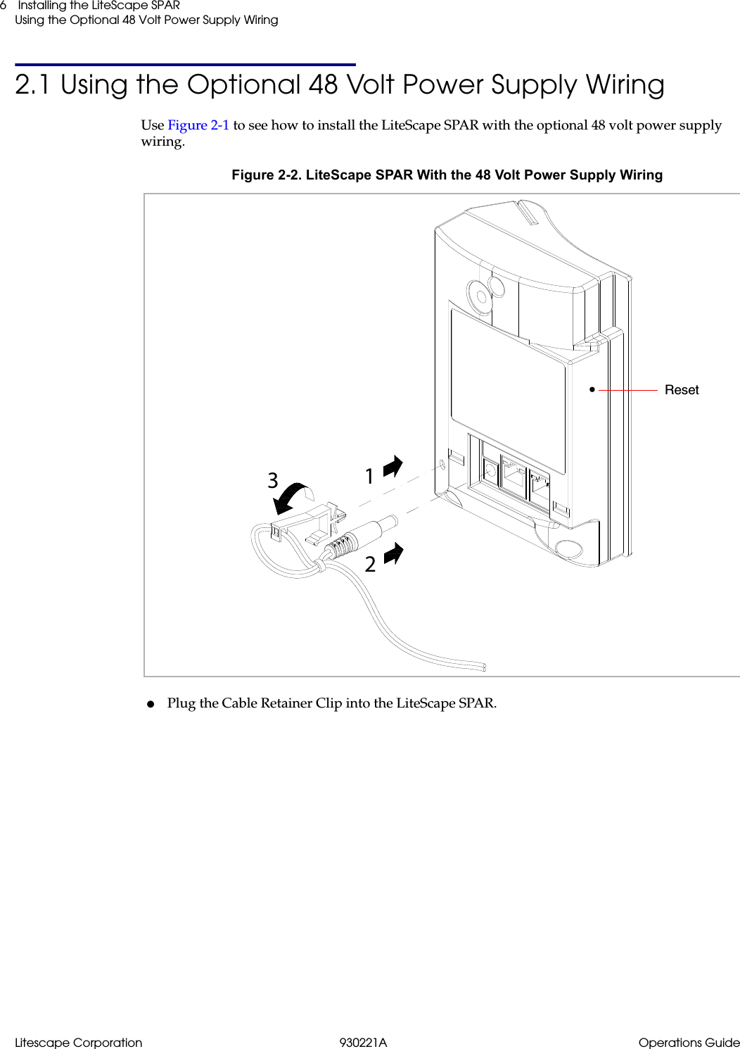 Litescape Corporation 930221A Operations Guide Installing the LiteScape SPARUsing the Optional 48 Volt Power Supply Wiring62.1 Using the Optional 48 Volt Power Supply WiringUse Figure 2-1 to see how to install the LiteScape SPAR with the optional 48 volt power supply wiring.Figure 2-2. LiteScape SPAR With the 48 Volt Power Supply Wiring●Plug the Cable Retainer Clip into the LiteScape SPAR.123Reset
