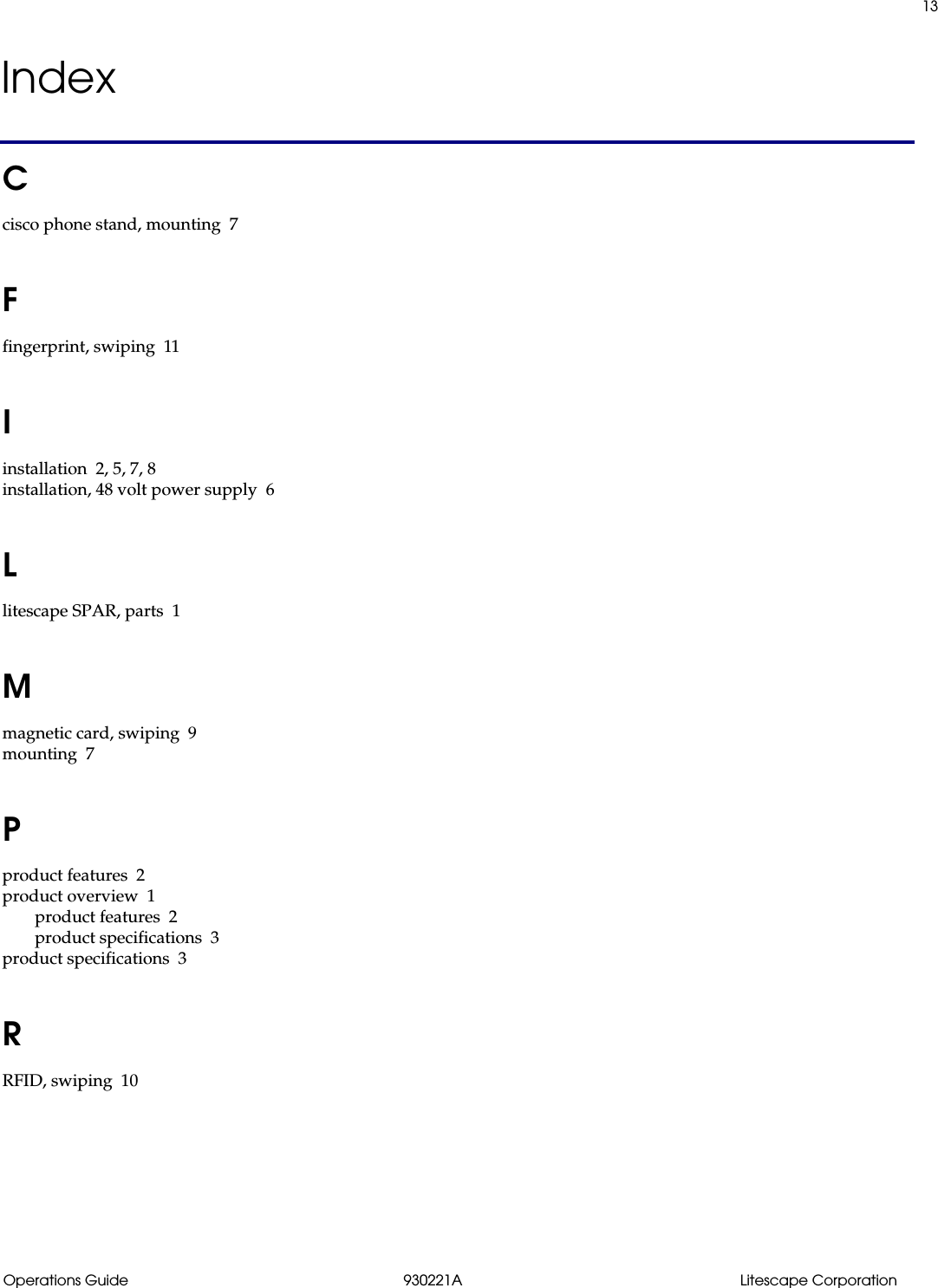 Operations Guide 930221A Litescape Corporation13IndexCcisco phone stand, mounting 7Ffingerprint, swiping 11Iinstallation 2, 5, 7, 8installation, 48 volt power supply 6Llitescape SPAR, parts 1Mmagnetic card, swiping 9mounting 7Pproduct features 2product overview 1product features 2product specifications 3product specifications 3RRFID, swiping 10