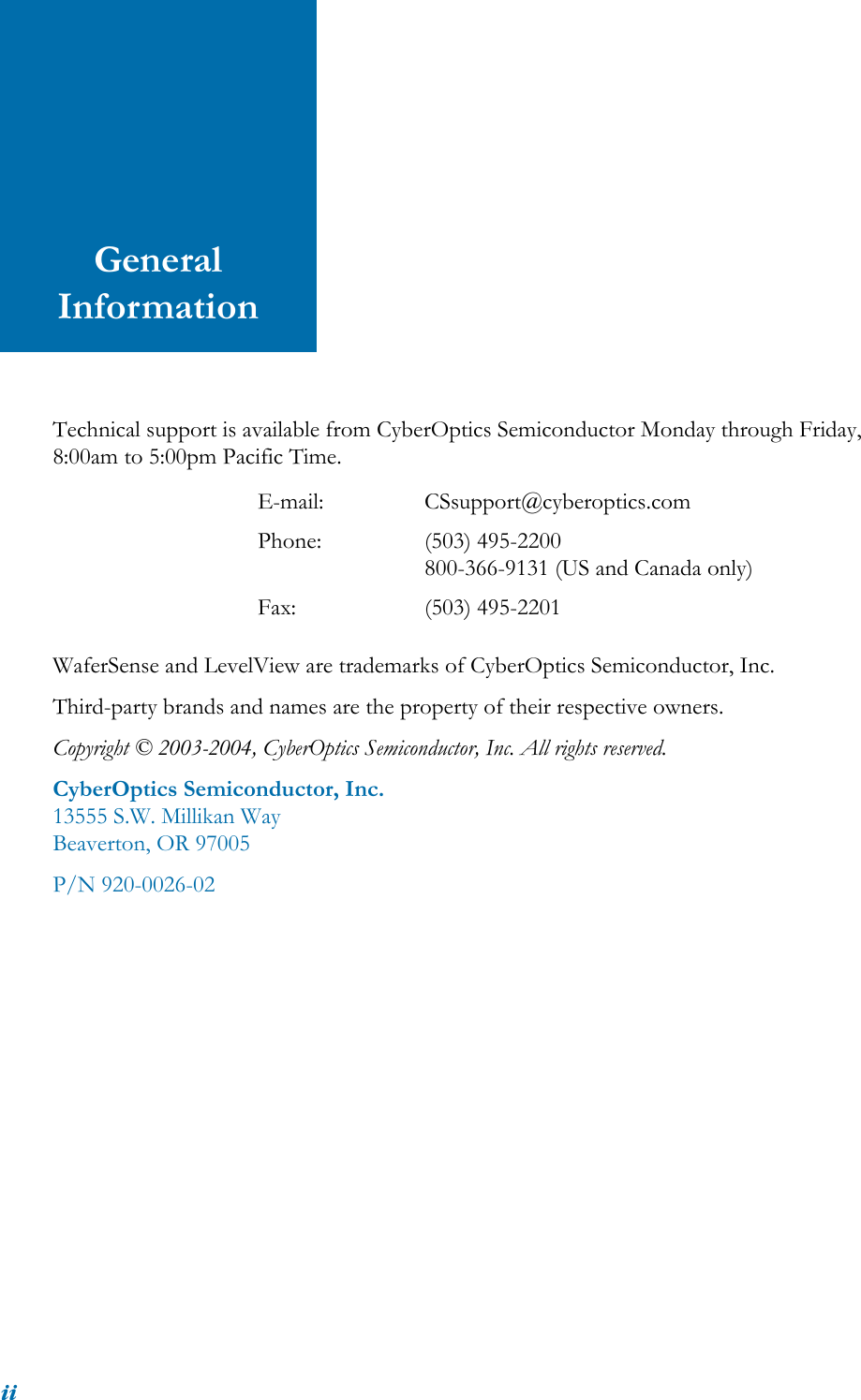 iiGeneral InformationTechnical support is available from CyberOptics Semiconductor Monday through Friday, 8:00am to 5:00pm Pacific Time.WaferSense and LevelView are trademarks of CyberOptics Semiconductor, Inc.Third-party brands and names are the property of their respective owners.Copyright © 2003-2004, CyberOptics Semiconductor, Inc. All rights reserved.CyberOptics Semiconductor, Inc.13555 S.W. Millikan WayBeaverton, OR 97005P/N 920-0026-02E-mail: CSsupport@cyberoptics.comPhone: (503) 495-2200800-366-9131 (US and Canada only)Fax: (503) 495-2201