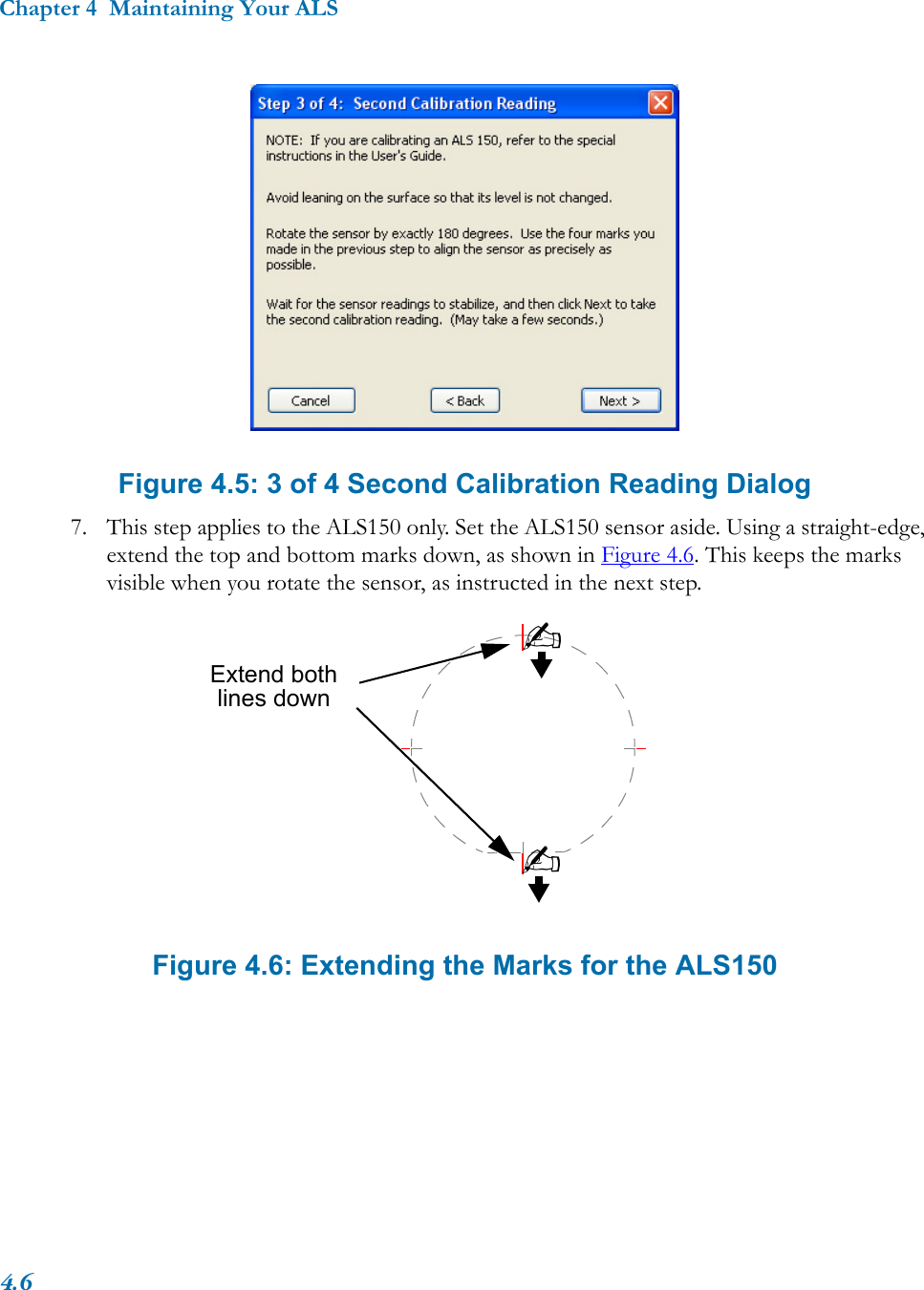 Chapter 4  Maintaining Your ALS4.6 Figure 4.5: 3 of 4 Second Calibration Reading Dialog7. This step applies to the ALS150 only. Set the ALS150 sensor aside. Using a straight-edge, extend the top and bottom marks down, as shown in Figure 4.6. This keeps the marks visible when you rotate the sensor, as instructed in the next step. Figure 4.6: Extending the Marks for the ALS150Extend bothlines down✍✍