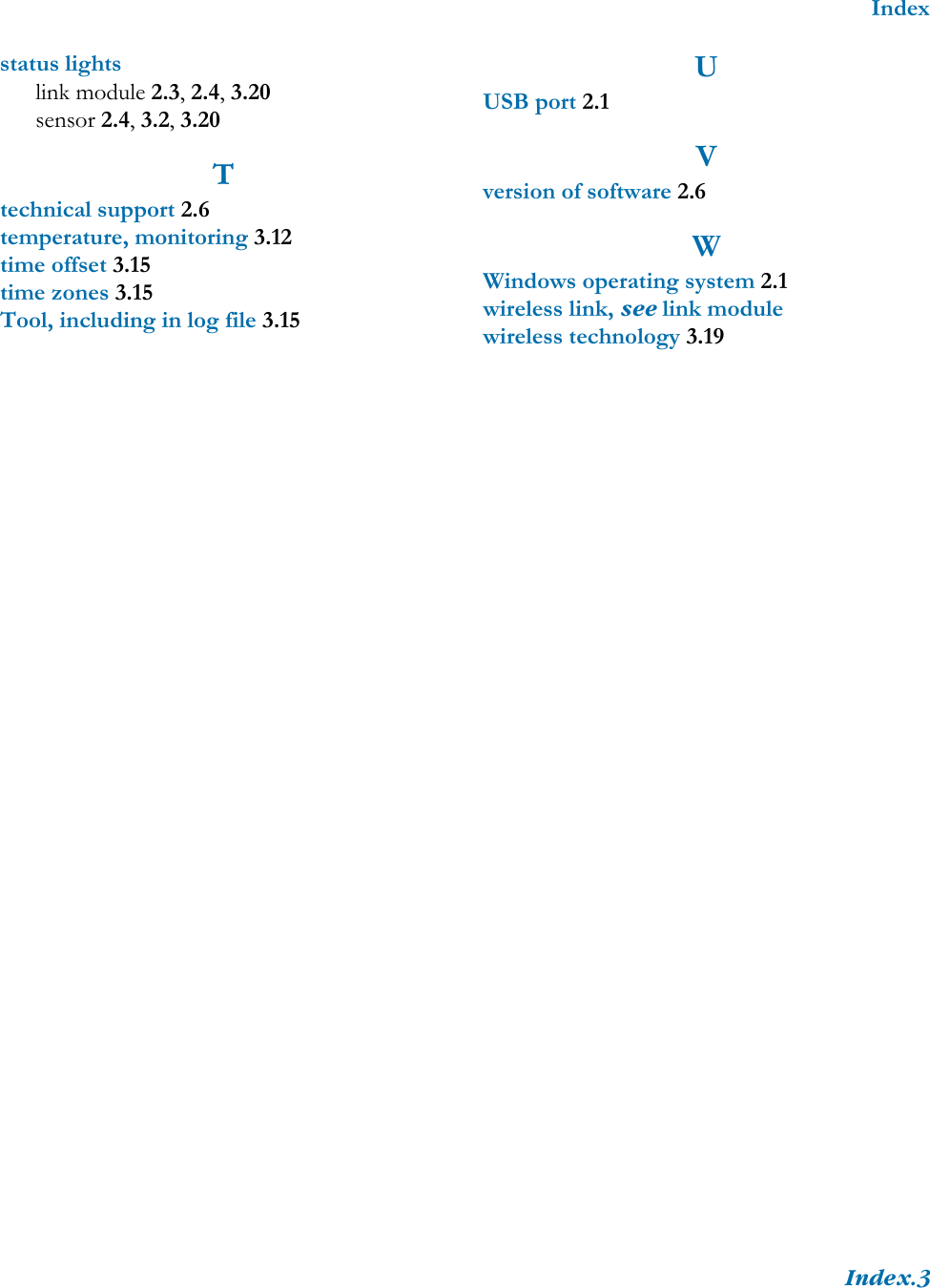 IndexIndex.3status lightslink module 2.3, 2.4, 3.20sensor 2.4, 3.2, 3.20Ttechnical support 2.6temperature, monitoring 3.12time offset 3.15time zones 3.15Tool, including in log file 3.15UUSB port 2.1Vversion of software 2.6WWindows operating system 2.1wireless link, see link modulewireless technology 3.19