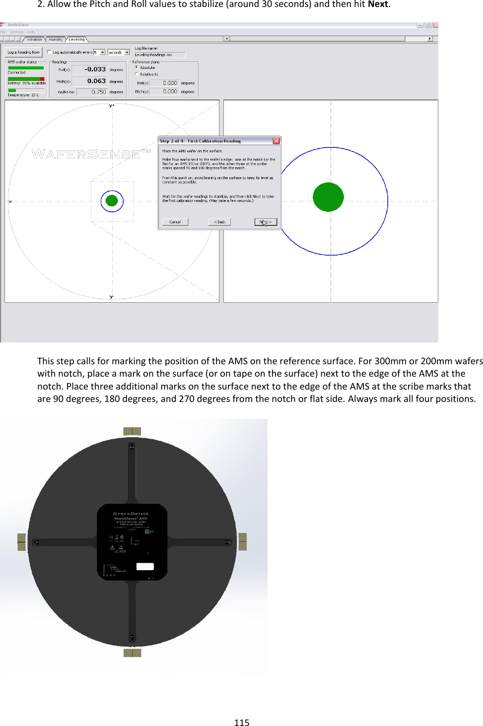   115  2. Allow the Pitch and Roll values to stabilize (around 30 seconds) and then hit Next.    This step calls for marking the position of the AMS on the reference surface. For 300mm or 200mm wafers with notch, place a mark on the surface (or on tape on the surface) next to the edge of the AMS at the notch. Place three additional marks on the surface next to the edge of the AMS at the scribe marks that are 90 degrees, 180 degrees, and 270 degrees from the notch or flat side. Always mark all four positions.     