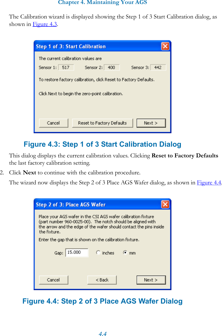 Chapter 4. Maintaining Your AGS4.4The Calibration wizard is displayed showing the Step 1 of 3 Start Calibration dialog, as shown in Figure 4.3.Figure 4.3: Step 1 of 3 Start Calibration DialogThis dialog displays the current calibration values. Clicking Reset to Factory Defaults the last factory calibration setting.2. Click Next to continue with the calibration procedure.The wizard now displays the Step 2 of 3 Place AGS Wafer dialog, as shown in Figure 4.4. Figure 4.4: Step 2 of 3 Place AGS Wafer Dialog