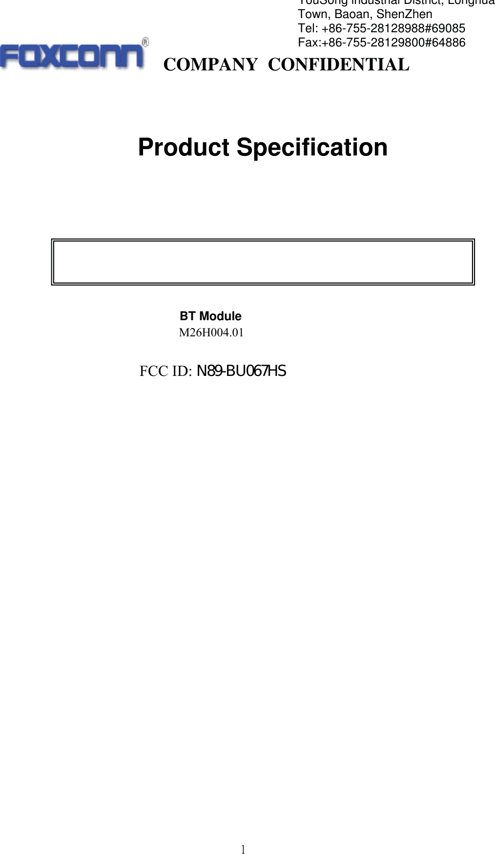   COMPANY CONFIDENTIAL             2!              BT Module                             YouSong lndustrial District, Longhua Town, Baoan, ShenZhen Tel: +86-755-28128988#69085   Fax:+86-755-28129800#64886 Product Specification !M26H004.01                                     FCC ID:ʳˡˋˌˀ˕˨˃ˉˊ˛˦M26H004.01                                     FCC ID: N89-BU067HS