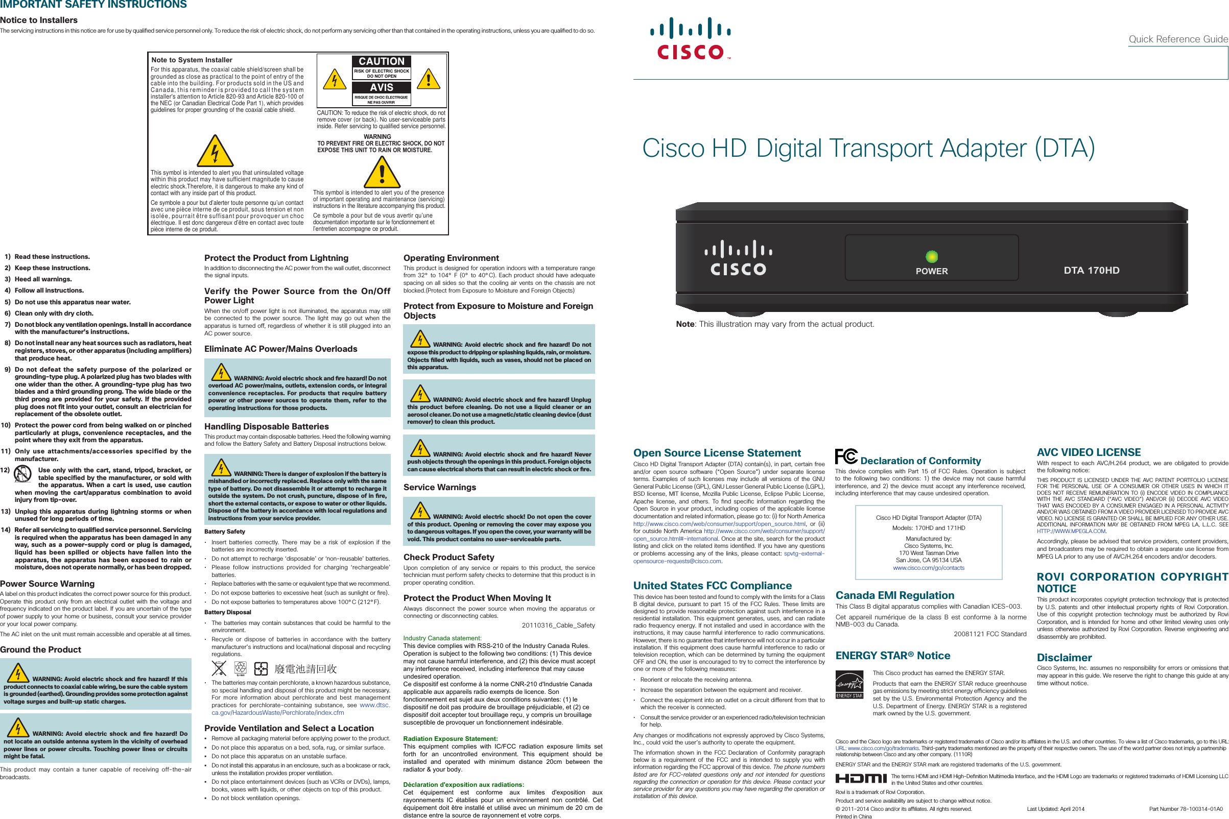 Cisco HD Digital Transport Adapter (DTA)Quick Reference GuideIMPORTANT SAFETY INSTRUCTIONSNotice to InstallersThe servicing instructions in this notice are for use by quali ed service personnel only. To reduce the risk of electric shock, do not perform any servicing other than that contained in the operating instructions, unless you are quali ed to do so.Note to System InstallerCAUTION: To reduce the risk of electric shock, do notremove cover (or back). No user-serviceable parts inside. Refer servicing to qualified service personnel.WARNINGTO PREVENT FIRE OR ELECTRIC SHOCK, DO NOT EXPOSE THIS UNIT TO RAIN OR MOISTURE.For this apparatus, the coaxial cable shield/screen shall be grounded as close as practical to the point of entry of the cable into the building. For products sold in the US and Canada, this reminder is provided to call the system installer&apos;s attention to Article 820-93 and Article 820-100 of the NEC (or Canadian Electrical Code Part 1), which provides guidelines for proper grounding of the coaxial cable shield.This symbol is intended to alert you that uninsulated voltage within this product may have sufficient magnitude to cause electric shock.Therefore, it is dangerous to make any kind of contact with any inside part of this product.Ce symbole a pour but d’alerter toute personne qu’un contact avec une pièce interne de ce produit, sous tension et non isolée, pourrait être suffisant pour provoquer un choc électrique. Il est donc dangereux d’être en contact avec toute pièce interne de ce produit.This symbol is intended to alert you of the presence of important operating and maintenance (servicing) instructions in the literature accompanying this product.  Ce symbole a pour but de vous avertir qu’une documentation importante sur le fonctionnement et l’entretien accompagne ce produit.  1)  Read these instructions.  2)  Keep these instructions.  3)  Heed all warnings.  4)  Follow all instructions.  5)  Do not use this apparatus near water.  6)  Clean only with dry cloth.  7)  Do not block any ventilation openings. Install in accordance with the manufacturer’s instructions.  8)  Do not install near any heat sources such as radiators, heat registers, stoves, or other apparatus (including amplifiers) that produce heat.  9)  Do not defeat the safety purpose of the polarized or grounding-type plug. A polarized plug has two blades with one wider than the other. A grounding-type plug has two blades and a third grounding prong. The wide blade or the third prong are provided for your safety. If the provided plug does not fit into your outlet, consult an electrician for replacement of the obsolete outlet. 10)  Protect the power cord from being walked on or pinched particularly at plugs, convenience receptacles, and the point where they exit from the apparatus. 11)  Only use attachments/accessories specified by the manufacturer.12)  Use only with the cart, stand, tripod, bracket, or table specified by the manufacturer, or sold with the apparatus. When a cart is used, use caution when moving the cart/apparatus combination to avoid injury from tip-over. 13)  Unplug  this apparatus during lightning storms or when unused for long periods of time. 14)  Refer all servicing to qualified service personnel. Servicing is required when the apparatus has been damaged in any way, such as a power-supply cord or plug is damaged, liquid has been spilled or objects have fallen into the apparatus, the apparatus has been exposed to rain or moisture, does not operate normally, or has been dropped.Power Source WarningA label on this product indicates the correct power source for this product. Operate this product only from an electrical outlet with the voltage and frequency indicated on the product label. If you are uncertain of the type of power supply to your home or business, consult your service provider or your local power company.The AC inlet on the unit must remain accessible and operable at all times.Ground the ProductWARNING: Avoid electric shock and  re hazard! If this product connects to coaxial cable wiring, be sure the cable system is grounded (earthed). Grounding provides some protection against voltage surges and built-up static charges.WARNING: Avoid electric shock and  re hazard! Do not locate an outside antenna system in the vicinity of overhead power lines or power circuits. Touching power lines or circuits might be fatal.This product may contain a tuner capable of receiving off-the-air broadcasts.Operating EnvironmentThis product is designed for operation indoors with a temperature range from 32° to 104° F (0° to 40°C). Each product should have adequate spacing on all sides so that the cooling air vents on the chassis are not blocked.(Protect from Exposure to Moisture and Foreign Objects)Protect from Exposure to Moisture and Foreign ObjectsWARNING: Avoid electric shock and  re hazard! Do not expose this product to dripping or splashing liquids, rain, or moisture. Objects  lled with liquids, such as vases, should not be placed on this apparatus.WARNING: Avoid electric shock and  re hazard! Unplug this product before cleaning. Do not use a liquid cleaner or an aerosol cleaner. Do not use a magnetic/static cleaning device (dust remover) to clean this product.WARNING: Avoid electric shock and  re hazard! Never push objects through the openings in this product. Foreign objects can cause electrical shorts that can result in electric shock or  re. Service WarningsWARNING: Avoid electric shock! Do not open the cover of this product. Opening or removing the cover may expose you to dangerous voltages. If you open the cover, your warranty will be void. This product contains no user-serviceable parts.Check Product SafetyUpon completion of any service or repairs to this product, the service technician must perform safety checks to determine that this product is in proper operating condition.Protect the Product When Moving ItAlways disconnect the power source when moving the apparatus or connecting or disconnecting cables. 20110316_Cable_SafetyCisco HD Digital Transport Adapter (DTA)Models: 170HD and 171HDManufactured by:Cisco Systems, Inc.170 West Tasman DriveSan Jose, CA 95134 USAwww.cisco.com/go/contactsOpen Source License StatementCisco HD Digital Transport Adapter (DTA) contain(s), in part, certain free and/or open source software (“Open Source”) under separate license terms. Examples of such licenses may include all versions of the GNU General Public License (GPL), GNU Lesser General Public License (LGPL), BSD license, MIT license, Mozilla Public License, Eclipse Public License, Apache license, and others. To  nd  speci c information regarding the Open Source in your product, including copies of the applicable license documentation and related information, please go to: (i) for North America http://www.cisco.com/web/consumer/support/open_source.html, or (ii) for outside North America http://www.cisco.com/web/consumer/support/open_source.html#~international. Once at the site, search for the product listing and click on the related items identi ed. If you have any questions or problems accessing any of the links, please contact: spvtg-external-opensource-requests@cisco.com.United States FCC ComplianceThis device has been tested and found to comply with the limits for a Class B digital device, pursuant to part 15 of the FCC Rules. These limits are designed to provide reasonable protection against such interference in a residential installation. This equipment generates, uses, and can radiate radio frequency energy. If not installed and used in accordance with the instructions, it may cause harmful interference to radio communications. However, there is no guarantee that interference will not occur in a particular installation. If this equipment does cause harmful interference to radio or television reception, which can be determined by turning the equipment OFF and ON, the user is encouraged to try to correct the interference by one or more of the following measures:•  Reorient or relocate the receiving antenna.•  Increase the separation between the equipment and receiver.•  Connect the equipment into an outlet on a circuit di erent from that to which the receiver is connected.•  Consult the service provider or an experienced radio/television technician for help.Any changes or modi cations not expressly approved by Cisco Systems, Inc., could void the user’s authority to operate the equipment.The information shown in the FCC Declaration of Conformity paragraph below is a requirement of the FCC and is intended to supply you with information regarding the FCC approval of this device. The phone numbers listed are for FCC-related questions only and not intended for questions regarding the connection or operation for this device. Please contact your service provider for any questions you may have regarding the operation or installation of this device. Declaration of ConformityThis device complies with Part 15 of FCC Rules. Operation is subject to the following two conditions: 1) the device may not cause harmful interference, and 2) the device must accept any interference received, including interference that may cause undesired operation.AVC VIDEO LICENSEWith respect to each AVC/H.264 product, we are obligated to provide the following notice:THIS PRODUCT IS LICENSED UNDER THE AVC PATENT PORTFOLIO LICENSE FOR THE PERSONAL USE OF A CONSUMER OR OTHER USES IN WHICH IT DOES NOT RECEIVE REMUNERATION TO (i) ENCODE VIDEO IN COMPLIANCE WITH THE AVC STANDARD (“AVC VIDEO”) AND/OR (ii) DECODE AVC VIDEO THAT WAS ENCODED BY A CONSUMER ENGAGED IN A PERSONAL ACTIVITY AND/OR WAS OBTAINED FROM A VIDEO PROVIDER LICENSED TO PROVIDE AVC VIDEO. NO LICENSE IS GRANTED OR SHALL BE IMPLIED FOR ANY OTHER USE. ADDITIONAL INFORMATION MAY BE OBTAINED FROM MPEG LA, L.L.C. SEE HTTP://WWW.MPEGLA.COM.Accordingly, please be advised that service providers, content providers, and broadcasters may be required to obtain a separate use license from MPEG LA prior to any use of AVC/H.264 encoders and/or decoders.ROVI CORPORATION COPYRIGHT NOTICEThis product incorporates copyright protection technology that is protected by U.S. patents and other intellectual property rights of Rovi Corporation. Use of this copyright protection technology must be authorized by Rovi Corporation, and is intended for home and other limited viewing uses only unless otherwise authorized by Rovi Corporation. Reverse engineering and disassembly are prohibited.DisclaimerCisco Systems, Inc. assumes no responsibility for errors or omissions that may appear in this guide. We reserve the right to change this guide at any time without notice.Protect the Product from LightningIn addition to disconnecting the AC power from the wall outlet, disconnect the signal inputs.Verify the Power Source from the On/Off Power LightWhen the on/o  power light is not illuminated, the apparatus may still be connected to the power source. The light may go out when the apparatus is turned o , regardless of whether it is still plugged into an AC power source. Eliminate AC Power/Mains OverloadsWARNING: Avoid electric shock and   re hazard! Do not overload AC power/mains, outlets, extension cords, or integral convenience receptacles. For products that require battery power or other power sources to operate them, refer to the operating instructions for those products.Handling Disposable BatteriesThis product may contain disposable batteries. Heed the following warning and follow the Battery Safety and Battery Disposal instructions below.WARNING: There is danger of explosion if the battery is mishandled or incorrectly replaced. Replace only with the same type of battery. Do not disassemble it or attempt to recharge it outside the system. Do not crush, puncture, dispose of in  re, short the external contacts, or expose to water or other liquids. Dispose of the battery in accordance with local regulations and instructions from your service provider. Battery Safety•  Insert batteries correctly. There may be a risk of explosion if the batteries are incorrectly inserted.•  Do not attempt to recharge ‘disposable’ or ‘non-reusable’ batteries.•  Please follow instructions provided for charging ‘rechargeable’ batteries.•  Replace batteries with the same or equivalent type that we recommend.•  Do not expose batteries to excessive heat (such as sunlight or  re).•  Do not expose batteries to temperatures above 100°C (212°F).Battery Disposal•  The batteries may contain substances that could be harmful to the environment.•  Recycle or dispose of batteries in accordance with the battery manufacturer’s instructions and local/national disposal and recycling regulations.               •  The batteries may contain perchlorate, a known hazardous substance, so special handling and disposal of this product might be necessary. For more information about perchlorate and best management practices for perchlorate-containing substance, see www.dtsc.ca.gov/HazardousWaste/Perchlorate/index.cfmProvide Ventilation and Select a Location•  Remove all packaging material before applying power to the product. •  Do not place this apparatus on a bed, sofa, rug, or similar surface.•  Do not place this apparatus on an unstable surface.•  Do not install this apparatus in an enclosure, such as a bookcase or rack, unless the installation provides proper ventilation.•  Do not place entertainment devices (such as VCRs or DVDs), lamps, books, vases with liquids, or other objects on top of this product.•  Do not block ventilation openings.Canada EMI RegulationThis Class B digital apparatus complies with Canadian ICES-003.Cet appareil numérique de la class B est conforme à la norme NMB-003 du Canada.20081121 FCC StandardENERGY STAR® NoticeThis Cisco product has earned the ENERGY STAR. Products that earn the ENERGY STAR reduce greenhouse gas emissions by meeting strict energy e  ciency guidelines set by the U.S. Environmental Protection Agency and the U.S. Department of Energy. ENERGY STAR is a registered mark owned by the U.S. government.Cisco and the Cisco logo are trademarks or registered trademarks of Cisco and/or its a  liates in the U.S. and other countries. To view a list of Cisco trademarks, go to this URL: URL: www.cisco.com/go/trademarks. Third-party trademarks mentioned are the property of their respective owners. The use of the word partner does not imply a partnership relationship between Cisco and any other company. (1110R)ENERGY STAR and the ENERGY STAR mark are registered trademarks of the U.S. government.The terms HDMI and HDMI High-De nition Multimedia Interface, and the HDMI Logo are trademarks or registered trademarks of HDMI Licensing LLC in the United States and other countries.Rovi is a trademark of Rovi Corporation. Product and service availability are subject to change without notice.© 2011-2014 Cisco and/or its a  liates. All rights reserved.  Last Updated: April 2014  Part Number 78-100314-01A0Printed in ChinaPOWERDTA 170HDNote: This illustration may vary from the actual product.Industry Canada statement: This device complies with RSS-210 of the Industry Canada Rules. Operation is subject to the following two conditions: (1) This device may not cause harmful interference, and (2) this device must accept any interference received, including interference that may cause undesired operation. Ce dispositif est conforme à la norme CNR-210 d&apos;Industrie Canada applicable aux appareils radio exempts de licence. Son fonctionnement est sujet aux deux conditions suivantes: (1) le dispositif ne doit pas produire de brouillage préjudiciable, et (2) ce dispositif doit accepter tout brouillage reçu, y compris un brouillage susceptible de provoquer un fonctionnement indésirable.   Radiation Exposure Statement: This  equipment  complies  with  IC/FCC  radiation  exposure  limits  set forth  for  an  uncontrolled  environment.  This  equipment  should  be installed  and  operated  with  minimum  distance  20cm  between  the radiator &amp; your body.  Déclaration d&apos;exposition aux radiations: Cet  équipement  est  conforme  aux  limites  d&apos;exposition  aux rayonnements  IC  établies  pour un environnement non contrôlé. Cet équipement doit être installé et utilisé avec un minimum de 20 cm de distance entre la source de rayonnement et votre corps. 