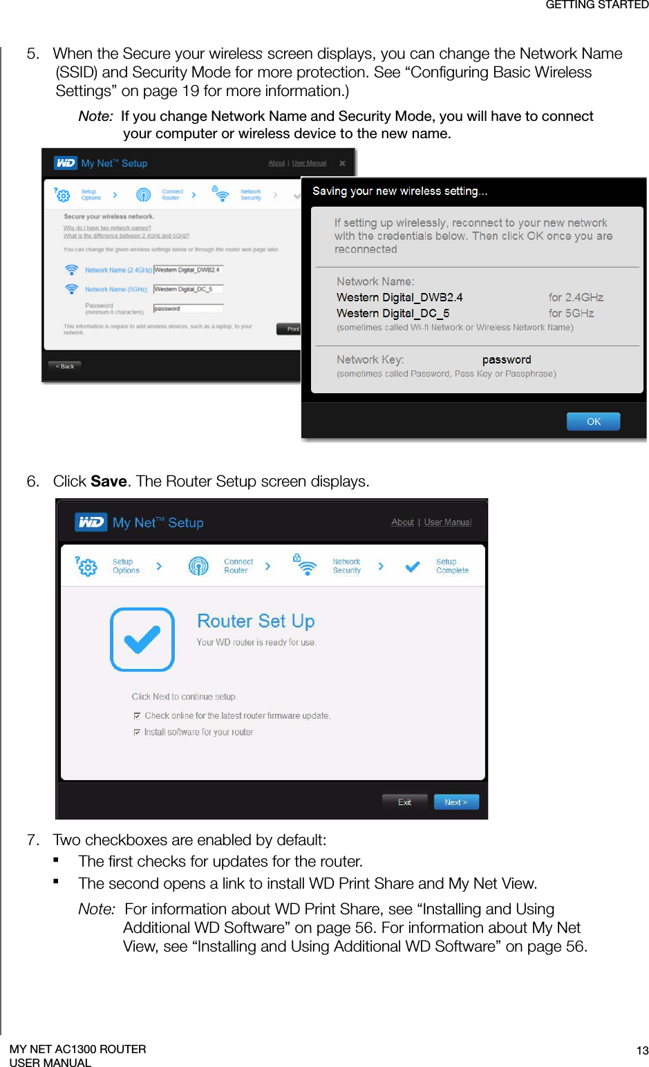 GETTING STARTED13MY NET AC1300 ROUTERUSER MANUAL5.   When the Secure your wireless screen displays, you can change the Network Name (SSID) and Security Mode for more protection. See “Configuring Basic Wireless Settings” on page 19 for more information.)Note:  If you change Network Name and Security Mode, you will have to connect your computer or wireless device to the new name. 6.   Click Save. The Router Setup screen displays.7.   Two checkboxes are enabled by default:The first checks for updates for the router. The second opens a link to install WD Print Share and My Net View.Note:  For information about WD Print Share, see “Installing and Using Additional WD Software” on page 56. For information about My Net View, see “Installing and Using Additional WD Software” on page 56.3