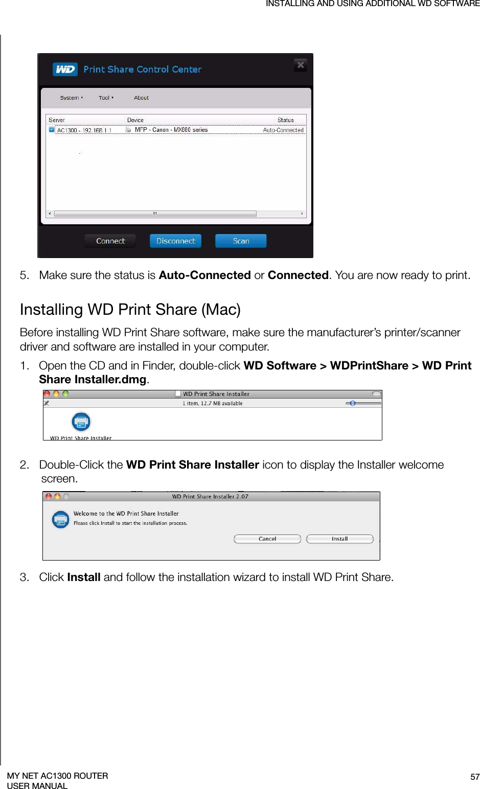 INSTALLING AND USING ADDITIONAL WD SOFTWARE57MY NET AC1300 ROUTERUSER MANUAL 5.   Make sure the status is Auto-Connected or Connected. You are now ready to print.Installing WD Print Share (Mac)Before installing WD Print Share software, make sure the manufacturer’s printer/scanner driver and software are installed in your computer.1.   Open the CD and in Finder, double-click WD Software &gt; WDPrintShare &gt; WD Print Share Installer.dmg.2.   Double-Click the WD Print Share Installer icon to display the Installer welcome screen.3.   Click Install and follow the installation wizard to install WD Print Share. 