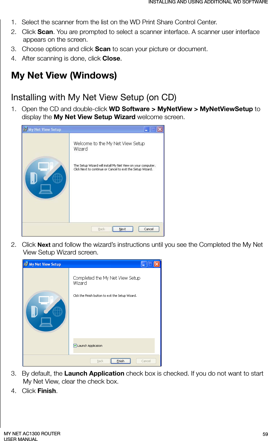 INSTALLING AND USING ADDITIONAL WD SOFTWARE59MY NET AC1300 ROUTERUSER MANUAL1.   Select the scanner from the list on the WD Print Share Control Center.2.   Click Scan. You are prompted to select a scanner interface. A scanner user interface appears on the screen.  3.   Choose options and click Scan to scan your picture or document.4.   After scanning is done, click Close.My Net View (Windows)Installing with My Net View Setup (on CD)1.   Open the CD and double-click WD Software &gt; MyNetView &gt; MyNetViewSetup to display the My Net View Setup Wizard welcome screen. 2.   Click Next and follow the wizard’s instructions until you see the Completed the My Net View Setup Wizard screen.3.   By default, the Launch Application check box is checked. If you do not want to start My Net View, clear the check box.4.   Click Finish. 