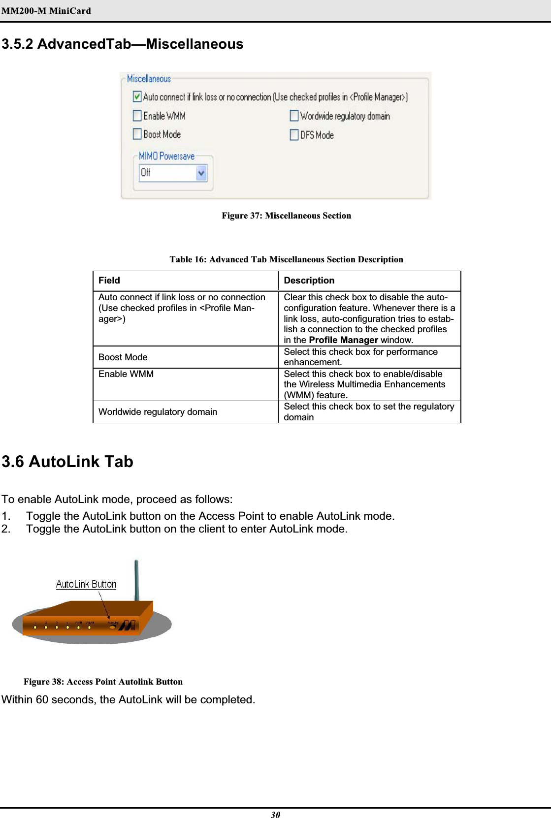 MM200-M MiniCardʳ3.5.2 AdvancedTab—Miscellaneous Figure 37: Miscellaneous Section Table 16: Advanced Tab Miscellaneous Section Description Field Description Auto connect if link loss or no connection (Use checked profiles in &lt;Profile Man-ager&gt;)  Clear this check box to disable the auto-configuration feature. Whenever there is a link loss, auto-configuration tries to estab-lish a connection to the checked profiles in the Profile Manager window.  Boost Mode Select this check box for performance enhancement.Enable WMM   Select this check box to enable/disable the Wireless Multimedia Enhancements (WMM) feature.Worldwide regulatory domain   Select this check box to set the regulatory domain3.6 AutoLink TabTo enable AutoLink mode, proceed as follows:1.  Toggle the AutoLink button on the Access Point to enable AutoLink mode.  2.  Toggle the AutoLink button on the client to enter AutoLink mode.  Figure 38: Access Point Autolink Button Within 60 seconds, the AutoLink will be completed.30