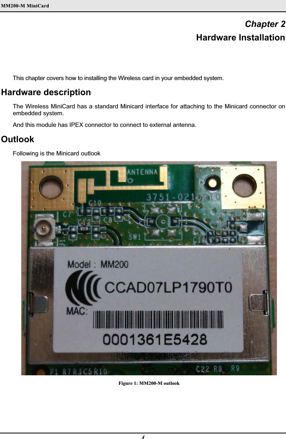 MM200-M MiniCardʳChapter 2 Hardware Installation This chapter covers how to installing the Wireless card in your embedded system. Hardware description The Wireless MiniCard has a standard Minicard interface for attaching to the Minicard connector on embedded system.And this module has IPEX connector to connect to external antenna. OutlookFollowing is the Minicard outlook Figure 1: MM200-M outlook 4