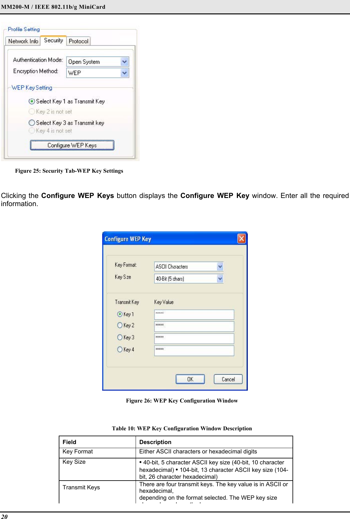 MM200-M / IEEE 802.11b/g MiniCard                                   20    Figure 25: Security Tab-WEP Key Settings  Clicking the Configure WEP Keys button displays the Configure WEP Key window. Enter all the required information.   Figure 26: WEP Key Configuration Window  Table 10: WEP Key Configuration Window Description Field  Description  Key Format   Either ASCII characters or hexadecimal digits  Key Size   • 40-bit, 5 character ASCII key size (40-bit, 10 character hexadecimal) • 104-bit, 13 character ASCII key size (104-bit, 26 character hexadecimal)  Transmit Keys   There are four transmit keys. The key value is in ASCII or hexadecimal,   depending on the format selected. The WEP key size hd dthk