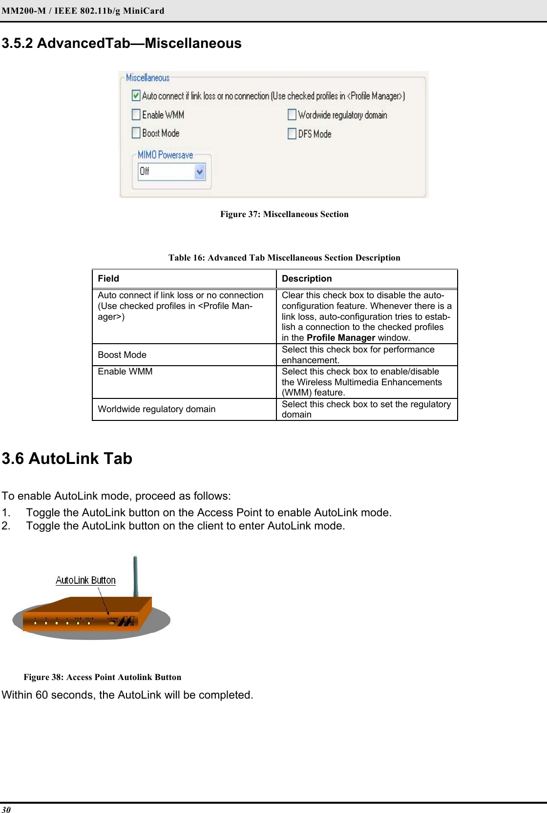 MM200-M / IEEE 802.11b/g MiniCard 30 3.5.2 AdvancedTab—Miscellaneous   Figure 37: Miscellaneous Section  Table 16: Advanced Tab Miscellaneous Section Description Field  Description  Auto connect if link loss or no connection (Use checked profiles in &lt;Profile Man-ager&gt;)  Clear this check box to disable the auto-configuration feature. Whenever there is a link loss, auto-configuration tries to estab-lish a connection to the checked profiles in the Profile Manager window.  Boost Mode   Select this check box for performance enhancement.  Enable WMM   Select this check box to enable/disable the Wireless Multimedia Enhancements (WMM) feature.  Worldwide regulatory domain   Select this check box to set the regulatory domain    3.6 AutoLink Tab   To enable AutoLink mode, proceed as follows:  1.  Toggle the AutoLink button on the Access Point to enable AutoLink mode.  2.  Toggle the AutoLink button on the client to enter AutoLink mode.    Figure 38: Access Point Autolink Button Within 60 seconds, the AutoLink will be completed.  