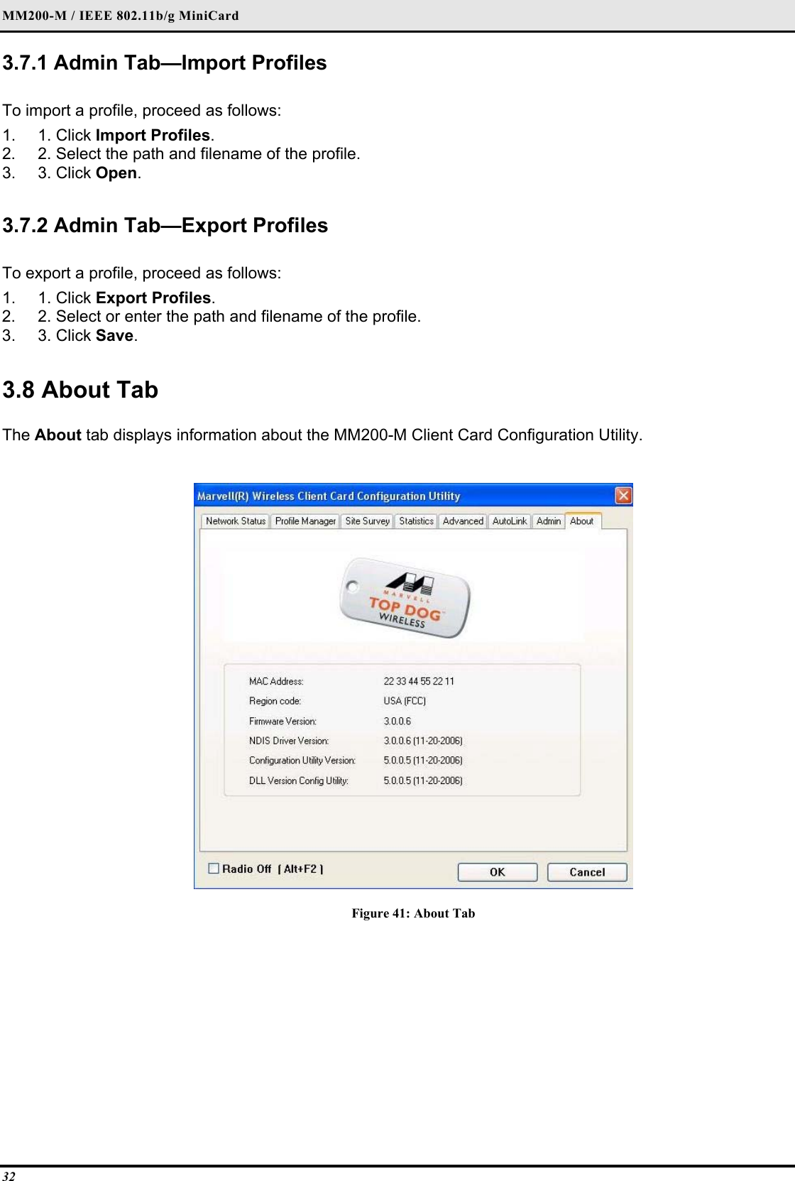 MM200-M / IEEE 802.11b/g MiniCard 32 3.7.1 Admin Tab—Import Profiles   To import a profile, proceed as follows:  1. 1. Click Import Profiles.  2.  2. Select the path and filename of the profile.  3. 3. Click Open.    3.7.2 Admin Tab—Export Profiles   To export a profile, proceed as follows:  1. 1. Click Export Profiles.  2.  2. Select or enter the path and filename of the profile.  3. 3. Click Save.    3.8 About Tab  The About tab displays information about the MM200-M Client Card Configuration Utility.   Figure 41: About Tab    