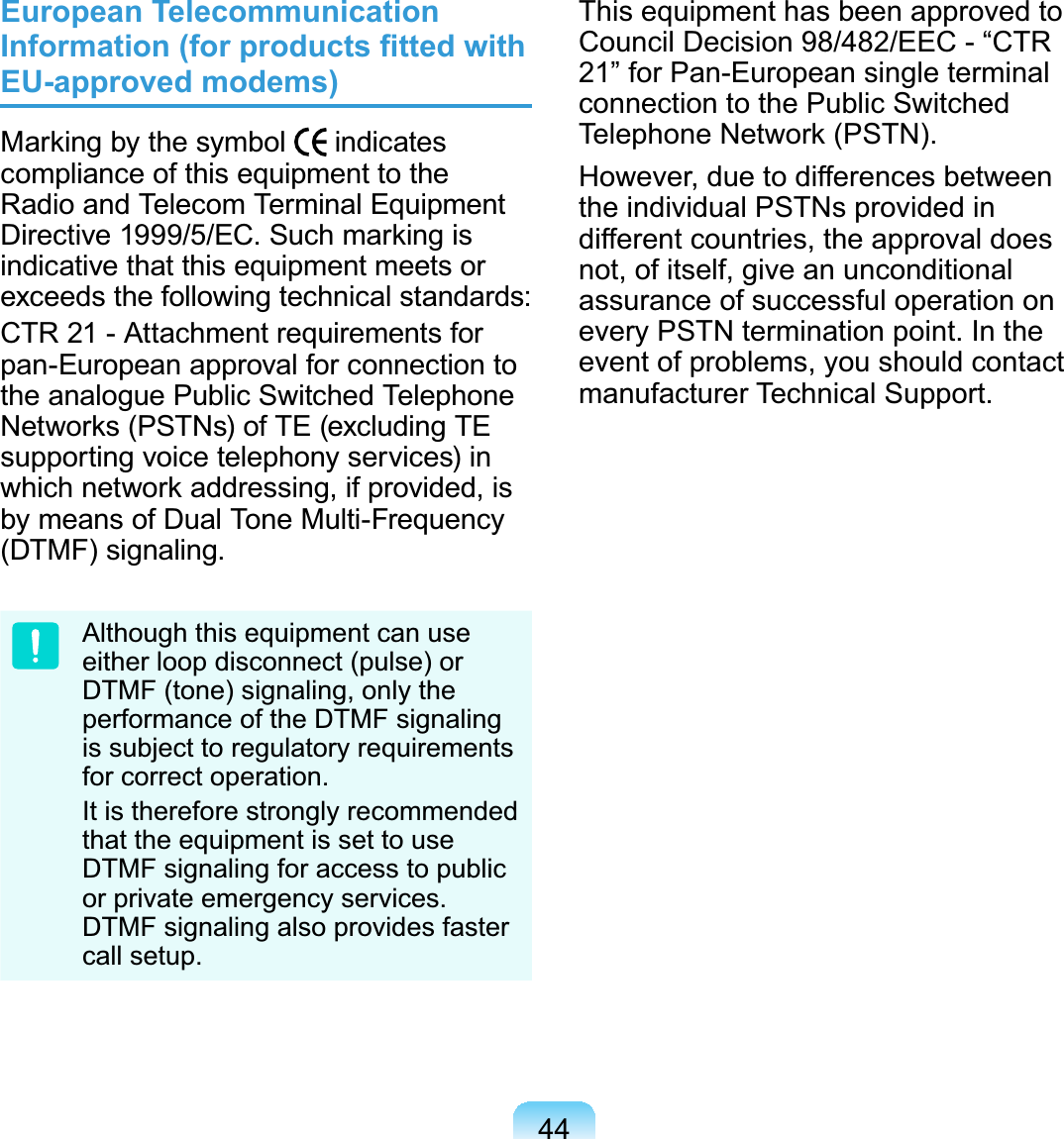 44European Telecommunication ,QIRUPDWLRQIRUSURGXFWV¿WWHGZLWKEU-approved modems)Markingbythesymbol indicatescompliance of this equipment to theRadio and Telecom Terminal Equipment&apos;LUHFWLYH(&amp;6XFKPDUNLQJLVindicative that this equipment meets orexceeds the following technical standards:CTR 21 - Attachment requirements forpan-European approval for connection totheanaloguePublicSwitchedTelephoneNetworks(PSTNs)ofTE(excludingTEsupporting voice telephony services) inwhich network addressing, if provided, isby means of Dual Tone Multi-Frequency&apos;70)VLJQDOLQJAlthough this equipment can useeither loop disconnect (pulse) orDTMF (tone) signaling, only theperformance of the DTMF signalingLVVXEMHFWWRUHJXODWRU\UHTXLUHPHQWVIRUFRUUHFWRSHUDWLRQIt is therefore strongly recommendedthat the equipment is set to useDTMF signaling for access to publicRUSULYDWHHPHUJHQF\VHUYLFHVDTMF signaling also provides fasterFDOOVHWXSThis equipment has been approved toCouncil Decision 98/482/EEC - “CTR´IRU3DQ(XURSHDQVLQJOHWHUPLQDOconnection to the Public Switched7HOHSKRQH1HWZRUN3671However, due to differences betweenthe individual PSTNs provided indifferent countries, the approval doesnot, of itself, give an unconditionalassurance of successful operation onHYHU\3671WHUPLQDWLRQSRLQW,QWKHevent of problems, you should contactPDQXIDFWXUHU7HFKQLFDO6XSSRUW