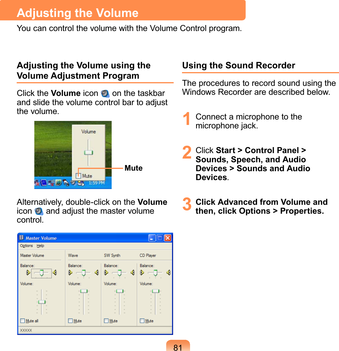 81Adjusting the Volume using the Volume Adjustment ProgramClick the Volume icon on the taskbarDQGVOLGHWKHYROXPHFRQWUROEDUWRDGMXVWWKHYROXPHMuteAlternatively, double-click on the Volumeicon DQGDGMXVWWKHPDVWHUYROXPHFRQWUROUsing the Sound RecorderTheprocedurestorecordsoundusingthe:LQGRZV5HFRUGHUDUHGHVFULEHGEHORZ1 Connect a microphone to thePLFURSKRQHMDFN2 Click Start &gt; Control Panel &gt; Sounds, Speech, and Audio Devices &gt; Sounds and Audio Devices3Click Advanced from Volume and then, click Options &gt; Properties.Adjusting the Volume&lt;RXFDQFRQWUROWKHYROXPHZLWKWKH9ROXPH&amp;RQWUROSURJUDP