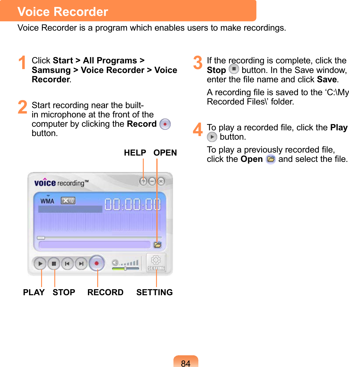 841 Click Start &gt; All Programs &gt; Samsung &gt; Voice Recorder &gt; Voice Recorder2 Start recording near the built-in microphone at the front of thecomputerbyclickingtheRecordEXWWRQSTOPOPENSETTINGHELPRECORDPLAY3 If the recording is complete, click theStop EXWWRQ,QWKH6DYHZLQGRZHQWHUWKH¿OHQDPHDQGFOLFNSave$UHFRUGLQJ¿OHLVVDYHGWRWKHµ&amp;?0\5HFRUGHG)LOHV?¶IROGHU4 7RSOD\DUHFRUGHG¿OHFOLFNWKHPlayEXWWRQ7RSOD\DSUHYLRXVO\UHFRUGHG¿OHclick the Open DQGVHOHFWWKH¿OHVoice Recorder9RLFH5HFRUGHULVDSURJUDPZKLFKHQDEOHVXVHUVWRPDNHUHFRUGLQJV