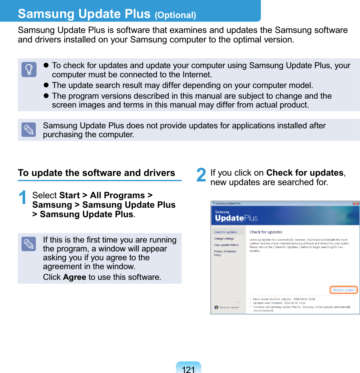 121Samsung Update Plus (Optional)Samsung Update Plus is software that examines and updates the Samsung softwareDQGGULYHUVLQVWDOOHGRQ\RXU6DPVXQJFRPSXWHUWRWKHRSWLPDOYHUVLRQz To check for updates and update your computer using Samsung Update Plus, yourFRPSXWHUPXVWEHFRQQHFWHGWRWKH,QWHUQHWz7KHXSGDWHVHDUFKUHVXOWPD\GLIIHUGHSHQGLQJRQ\RXUFRPSXWHUPRGHOz7KHSURJUDPYHUVLRQVGHVFULEHGLQWKLVPDQXDODUHVXEMHFWWRFKDQJHDQGWKHVFUHHQLPDJHVDQGWHUPVLQWKLVPDQXDOPD\GLIIHUIURPDFWXDOSURGXFWSamsung Update Plus does not provide updates for applications installed afterSXUFKDVLQJWKHFRPSXWHUTo update the software and drivers1 Select Start &gt; All Programs &gt; Samsung &gt; Samsung Update Plus &gt; Samsung Update Plus,IWKLVLVWKH¿UVWWLPH\RXDUHUXQQLQJtheprogram,awindowwillappearaskingyouifyouagreetotheDJUHHPHQWLQWKHZLQGRZClick AgreeWRXVHWKLVVRIWZDUH2 If you click on Check for updates,QHZXSGDWHVDUHVHDUFKHGIRU