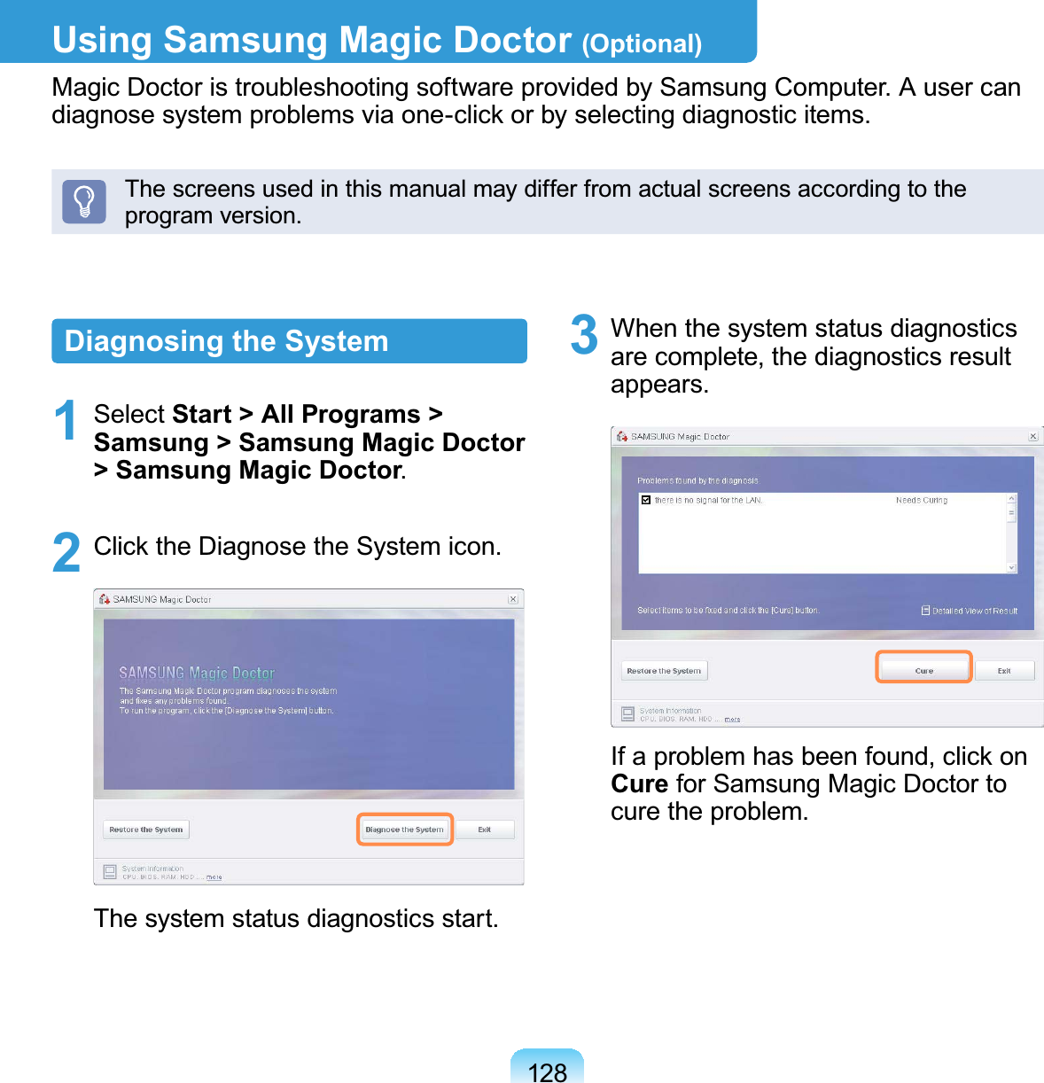 128Using Samsung Magic Doctor (Optional)0DJLF&apos;RFWRULVWURXEOHVKRRWLQJVRIWZDUHSURYLGHGE\6DPVXQJ&amp;RPSXWHU$XVHUFDQGLDJQRVHV\VWHPSUREOHPVYLDRQHFOLFNRUE\VHOHFWLQJGLDJQRVWLFLWHPVThescreensusedinthismanualmaydifferfromactualscreensaccordingtotheSURJUDPYHUVLRQDiagnosing the System1 Select Start &gt; All Programs &gt; Samsung &gt; Samsung Magic Doctor &gt; Samsung Magic Doctor2 &amp;OLFNWKH&apos;LDJQRVHWKH6\VWHPLFRQ7KHV\VWHPVWDWXVGLDJQRVWLFVVWDUW3 When the system status diagnosticsare complete, the diagnostics resultDSSHDUVIf a problem has been found, click onCure for Samsung Magic Doctor toFXUHWKHSUREOHP
