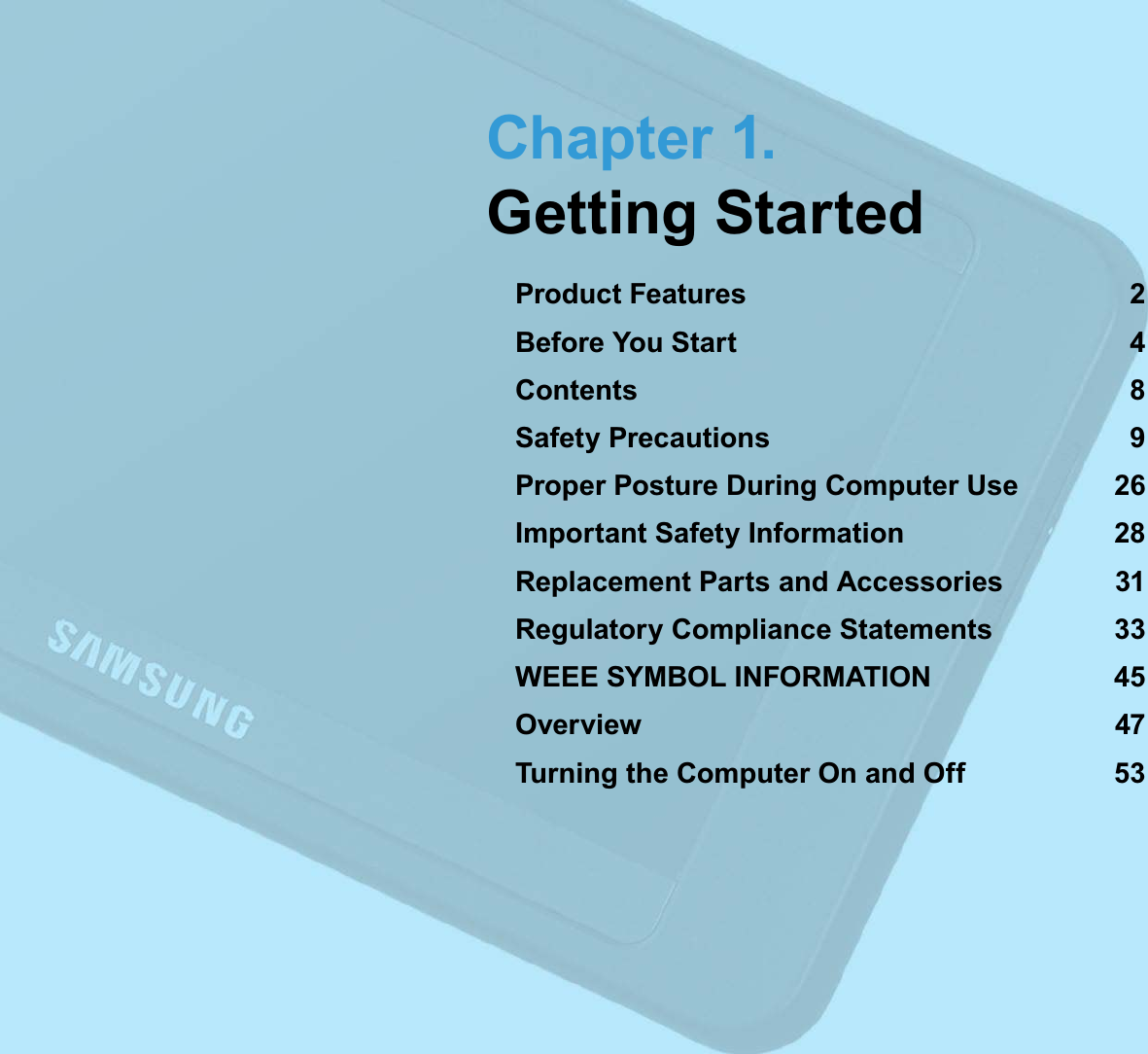 Chapter 1.Getting StartedProduct Features 2Before You Start 4Contents 8Safety Precautions 9Proper Posture During Computer Use 26Important Safety Information 28Replacement Parts and Accessories 31Regulatory Compliance Statements 33WEEE SYMBOL INFORMATION 45Overview 47Turning the Computer On and Off 53