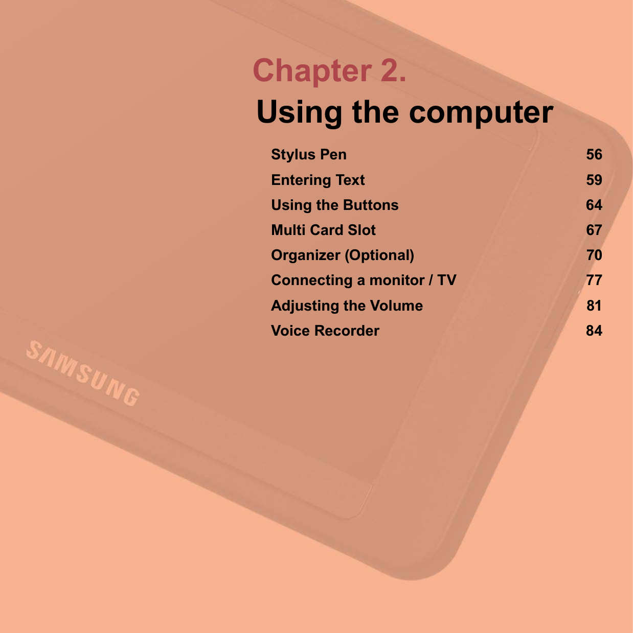 Chapter 2.Using the computerStylus Pen 56Entering Text 59Using the Buttons 64Multi Card Slot 67Organizer (Optional) 70Connecting a monitor / TV 77Adjusting the Volume 81Voice Recorder 84