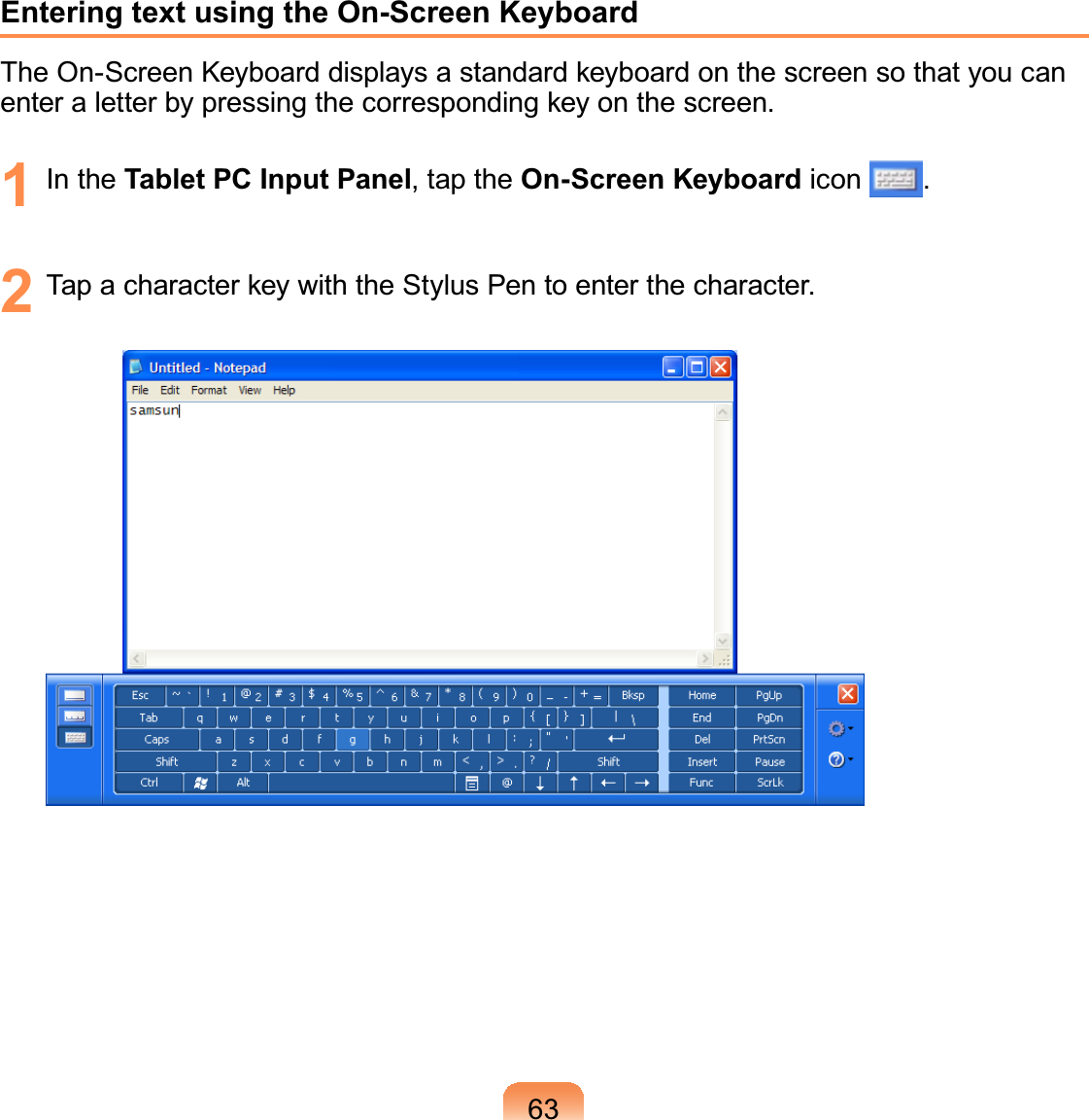 63Entering text using the On-Screen KeyboardTheOn-ScreenKeyboarddisplaysastandardkeyboardonthescreensothatyoucanHQWHUDOHWWHUE\SUHVVLQJWKHFRUUHVSRQGLQJNH\RQWKHVFUHHQ1 In the Tablet PC Input Panel,taptheOn-Screen Keyboard icon 2 7DSDFKDUDFWHUNH\ZLWKWKH6W\OXV3HQWRHQWHUWKHFKDUDFWHU