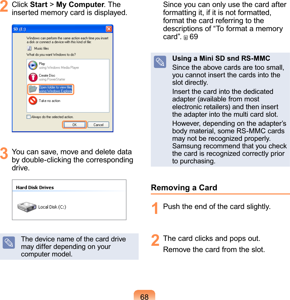 682 Click Start &gt; My Computer7KHLQVHUWHGPHPRU\FDUGLVGLVSOD\HG3 You can save, move and delete databy double-clicking the correspondingGULYHThedevicenameofthecarddrivemaydifferdependingonyourFRPSXWHUPRGHOSinceyoucanonlyusethecardafterformattingit,ifitisnotformatted,format the card referring to thedescriptionsof“ToformatamemoryFDUG´ 69Using a Mini SD snd RS-MMCSince the above cards are too small,youcannotinsertthecardsintotheVORWGLUHFWO\Insert the card into the dedicatedadapter(availablefrommostelectronic retailers) and then insertWKHDGDSWHULQWRWKHPXOWLFDUGVORWHowever, depending on the adapter’sbody material, some RS-MMC cardsPD\QRWEHUHFRJQL]HGSURSHUO\Samsung recommend that you checkthecardisrecognizedcorrectlypriorWRSXUFKDVLQJRemoving a Card1 3XVKWKHHQGRIWKHFDUGVOLJKWO\2 7KHFDUGFOLFNVDQGSRSVRXW5HPRYHWKHFDUGIURPWKHVORW