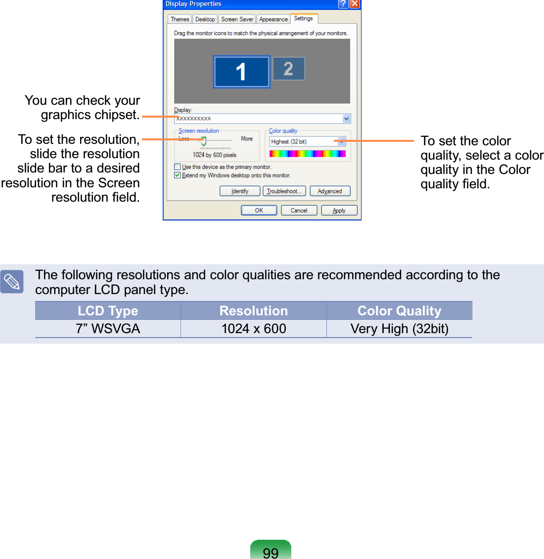 99To set the colorquality, select a colorqualityintheColorTXDOLW\¿HOGTo set the resolution,slide the resolutionslidebartoadesiredresolutionintheScreenUHVROXWLRQ¿HOGYoucancheckyourJUDSKLFVFKLSVHWThe following resolutions and color qualities are recommended according to theFRPSXWHU/&amp;&apos;SDQHOW\SHLCD Type Resolution Color Quality´:69*$ 1024x600 VeryHigh(32bit)