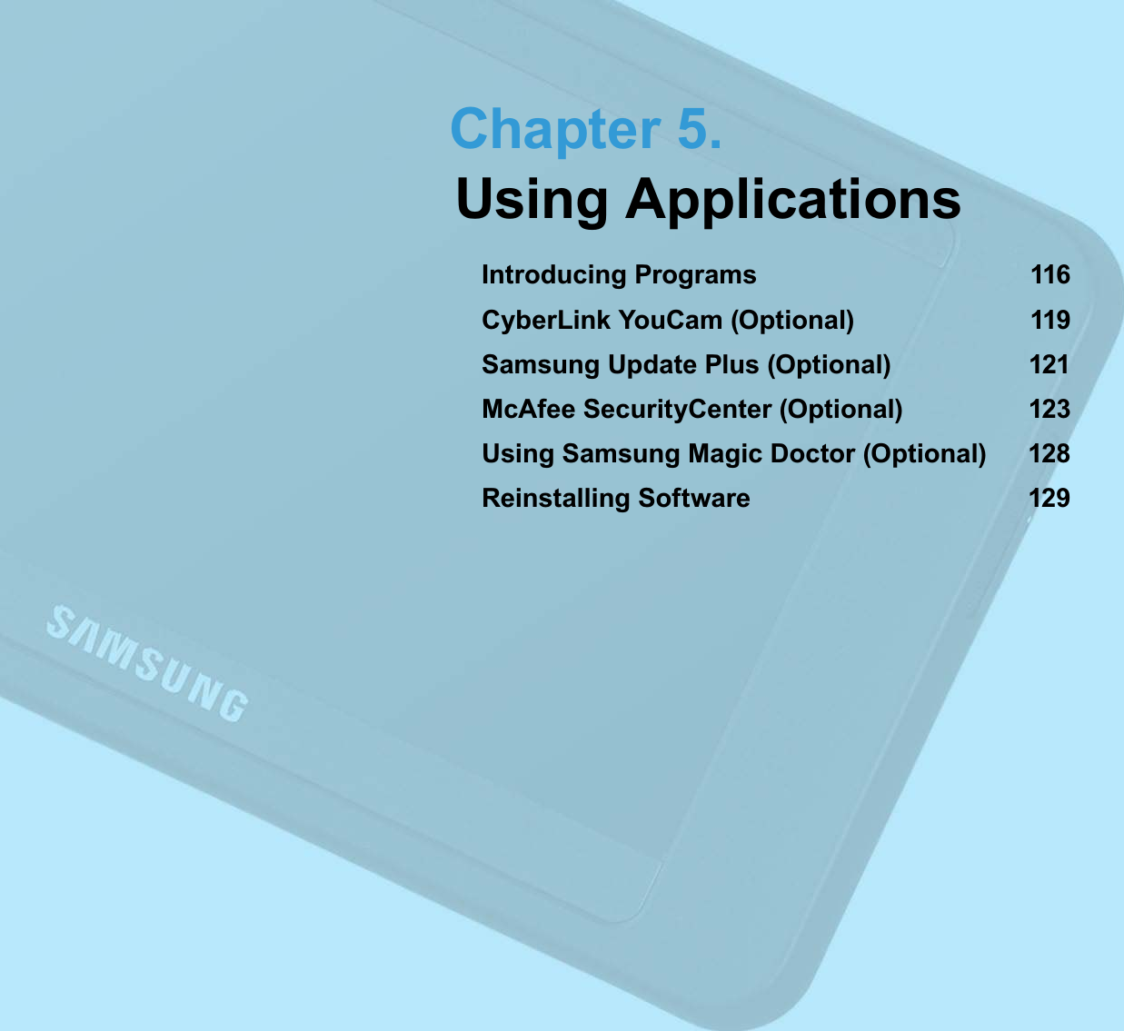 Chapter 5.Using ApplicationsIntroducing Programs 116CyberLink YouCam (Optional) 119Samsung Update Plus (Optional) 121McAfee SecurityCenter (Optional) 123Using Samsung Magic Doctor (Optional) 128Reinstalling Software 129