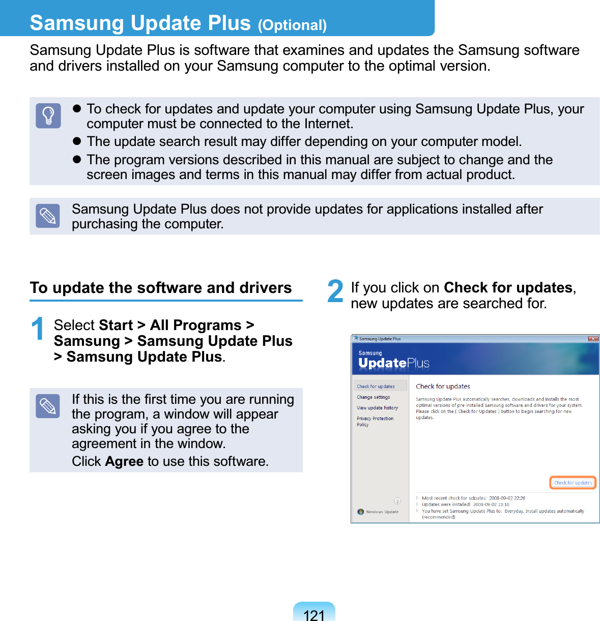 121Samsung Update Plus (Optional)Samsung Update Plus is software that examines and updates the Samsung softwareDQGGULYHUVLQVWDOOHGRQ\RXU6DPVXQJFRPSXWHUWRWKHRSWLPDOYHUVLRQz To check for updates and update your computer using Samsung Update Plus, yourFRPSXWHUPXVWEHFRQQHFWHGWRWKH,QWHUQHWz7KHXSGDWHVHDUFKUHVXOWPD\GLIIHUGHSHQGLQJRQ\RXUFRPSXWHUPRGHOz7KHSURJUDPYHUVLRQVGHVFULEHGLQWKLVPDQXDODUHVXEMHFWWRFKDQJHDQGWKHVFUHHQLPDJHVDQGWHUPVLQWKLVPDQXDOPD\GLIIHUIURPDFWXDOSURGXFWSamsung Update Plus does not provide updates for applications installed afterSXUFKDVLQJWKHFRPSXWHUTo update the software and drivers1 Select Start &gt; All Programs &gt; Samsung &gt; Samsung Update Plus &gt; Samsung Update Plus,IWKLVLVWKH¿UVWWLPH\RXDUHUXQQLQJtheprogram,awindowwillappearaskingyouifyouagreetotheDJUHHPHQWLQWKHZLQGRZClick AgreeWRXVHWKLVVRIWZDUH2 If you click on Check for updates,QHZXSGDWHVDUHVHDUFKHGIRU