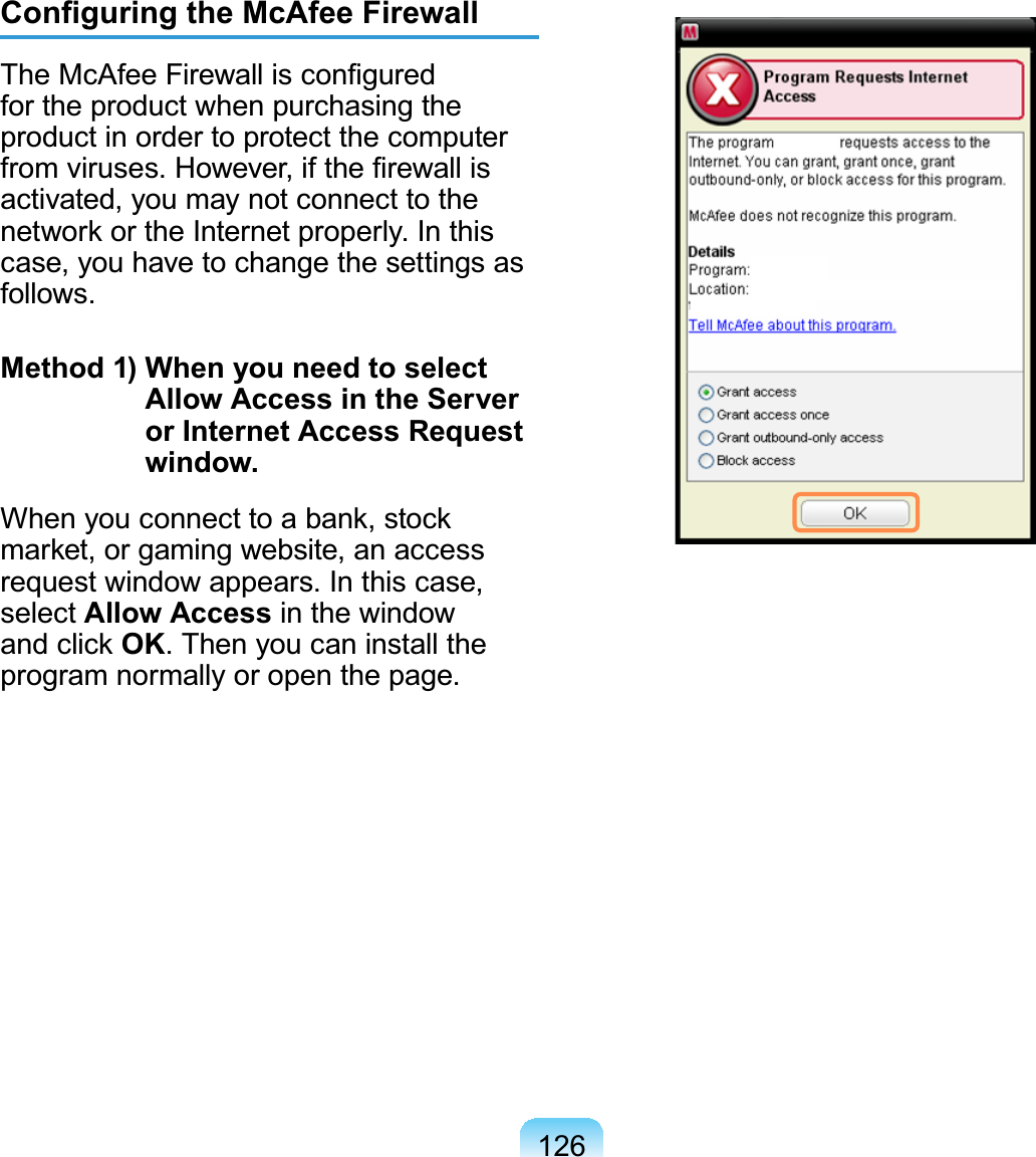 126&amp;RQ¿JXULQJWKH0F$IHH)LUHZDOO7KH0F$IHH)LUHZDOOLVFRQ¿JXUHGfor the product when purchasing theproduct in order to protect the computerIURPYLUXVHV+RZHYHULIWKH¿UHZDOOLVactivated,youmaynotconnecttotheQHWZRUNRUWKH,QWHUQHWSURSHUO\,QWKLVcase, you have to change the settings asIROORZVMethod 1) When you need to select Allow Access in the Server or Internet Access Request window.Whenyouconnecttoabank,stockmarket,orgamingwebsite,anaccessUHTXHVWZLQGRZDSSHDUV,QWKLVFDVHselect Allow Access in the windowand click OK7KHQ\RXFDQLQVWDOOWKHSURJUDPQRUPDOO\RURSHQWKHSDJH