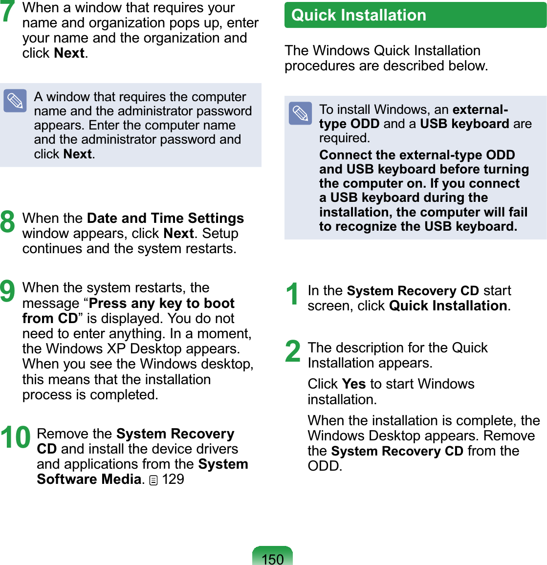 1507 Whenawindowthatrequiresyourname and organization pops up, enteryour name and the organization andclick NextAwindowthatrequiresthecomputername and the administrator passwordDSSHDUV(QWHUWKHFRPSXWHUQDPHand the administrator password andclick Next8 When the Date and Time Settingswindow appears, click Next6HWXSFRQWLQXHVDQGWKHV\VWHPUHVWDUWV9 When the system restarts, themessage “Press any key to boot from CD´LVGLVSOD\HG&lt;RXGRQRWQHHGWRHQWHUDQ\WKLQJ,QDPRPHQWWKH:LQGRZV;3&apos;HVNWRSDSSHDUVWhen you see the Windows desktop,this means that the installationSURFHVVLVFRPSOHWHG10 Remove the System Recovery CD and install the device driversandapplicationsfromtheSystem Software Media129Quick InstallationThe Windows Quick InstallationSURFHGXUHVDUHGHVFULEHGEHORZTo install Windows, an external-type ODD and a USB keyboard areUHTXLUHGConnect the external-type ODD and USB keyboard before turning the computer on. If you connect a USB keyboard during the installation, the computer will fail to recognize the USB keyboard.1 In the System Recovery CD startscreen, click Quick Installation2 The description for the Quick,QVWDOODWLRQDSSHDUVClick Yes to start WindowsLQVWDOODWLRQWhen the installation is complete, the:LQGRZV&apos;HVNWRSDSSHDUV5HPRYHthe System Recovery CD from the2&apos;&apos;