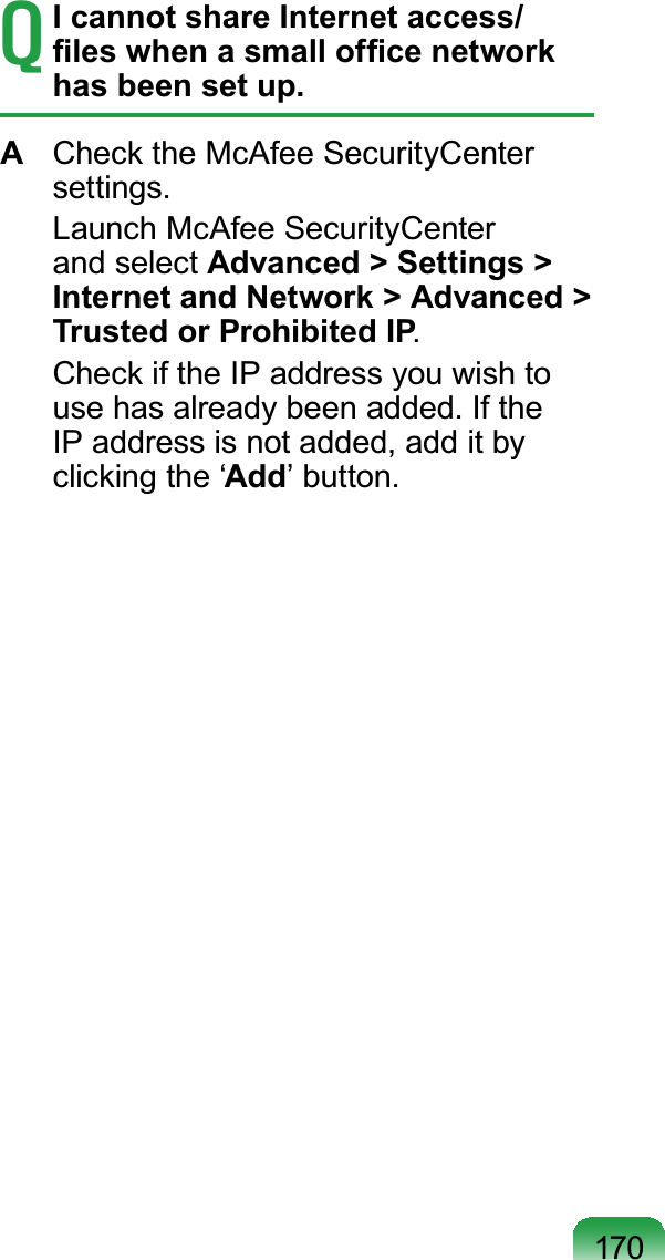 170TI cannot share Internet access/ ¿OHVZKHQDVPDOORI¿FHQHWZRUNhas been set up.ACheck the McAfee SecurityCenterVHWWLQJV Launch McAfee SecurityCenterand select Advanced &gt; Settings &gt; Internet and Network &gt; Advanced &gt; Trusted or Prohibited IP CheckiftheIPaddressyouwishtoXVHKDVDOUHDG\EHHQDGGHG,IWKHIP address is not added, add it byclicking the ‘Add¶EXWWRQ