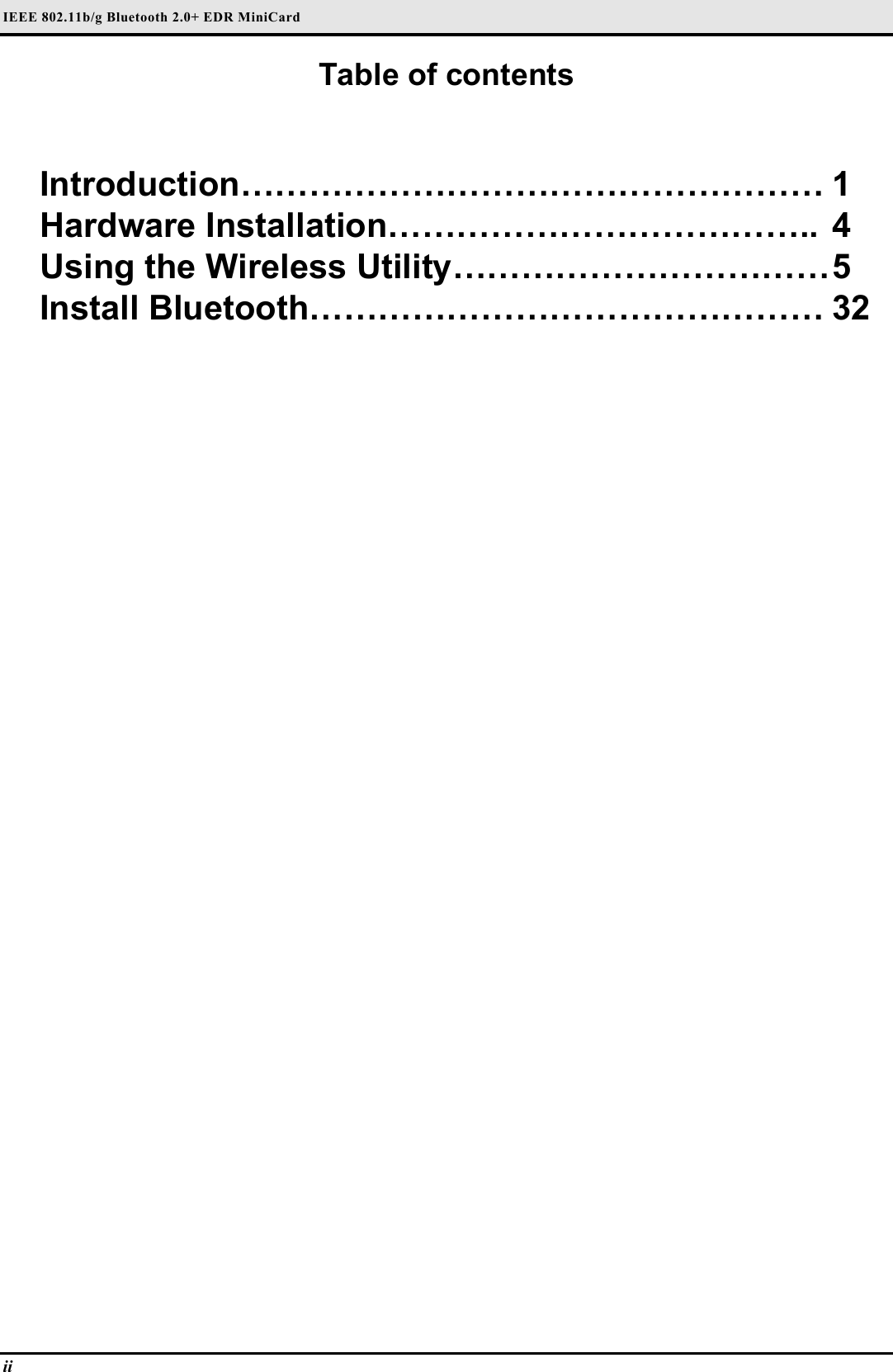 IEEE 802.11b/g Bluetooth 2.0+ EDR MiniCard                                  ii   Table of contents   Introduction…………………………………………… 1 Hardware Installation……………………………….. 4 Using the Wireless Utility…………………………… 5 Install Bluetooth……………………………………… 32  