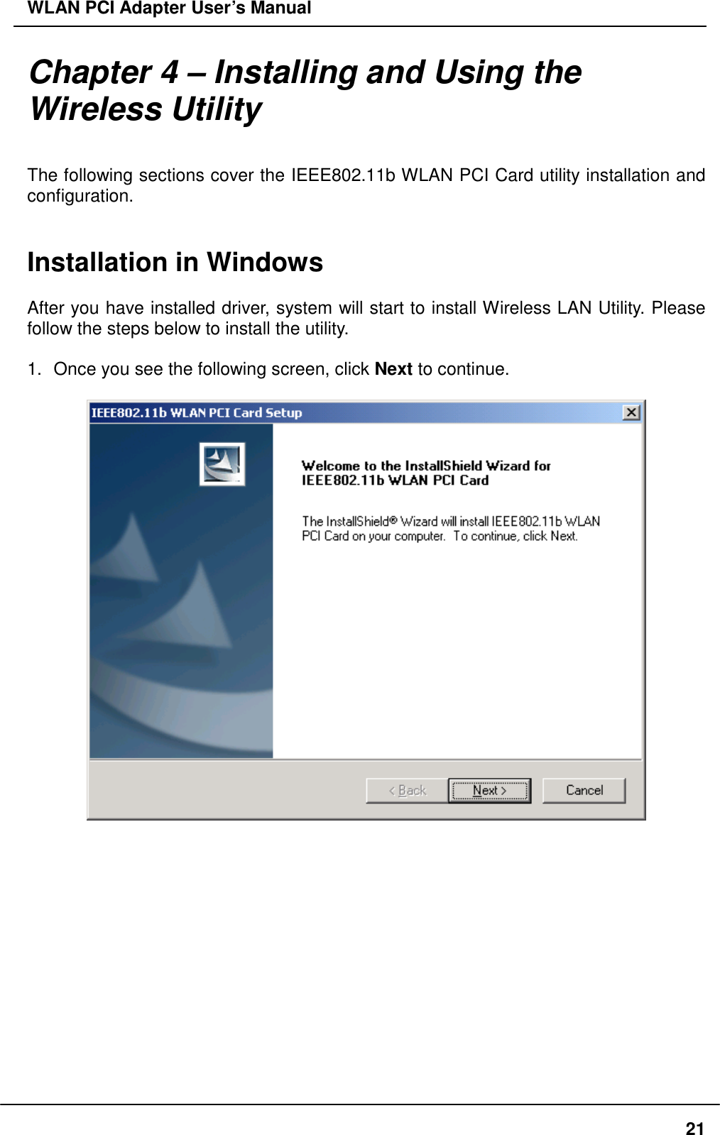 WLAN PCI Adapter User’s Manual Chapter 4 – Installing and Using the Wireless Utility  The following sections cover the IEEE802.11b WLAN PCI Card utility installation and configuration.   Installation in Windows  After you have installed driver, system will start to install Wireless LAN Utility. Please follow the steps below to install the utility.  1.  Once you see the following screen, click Next to continue.                21