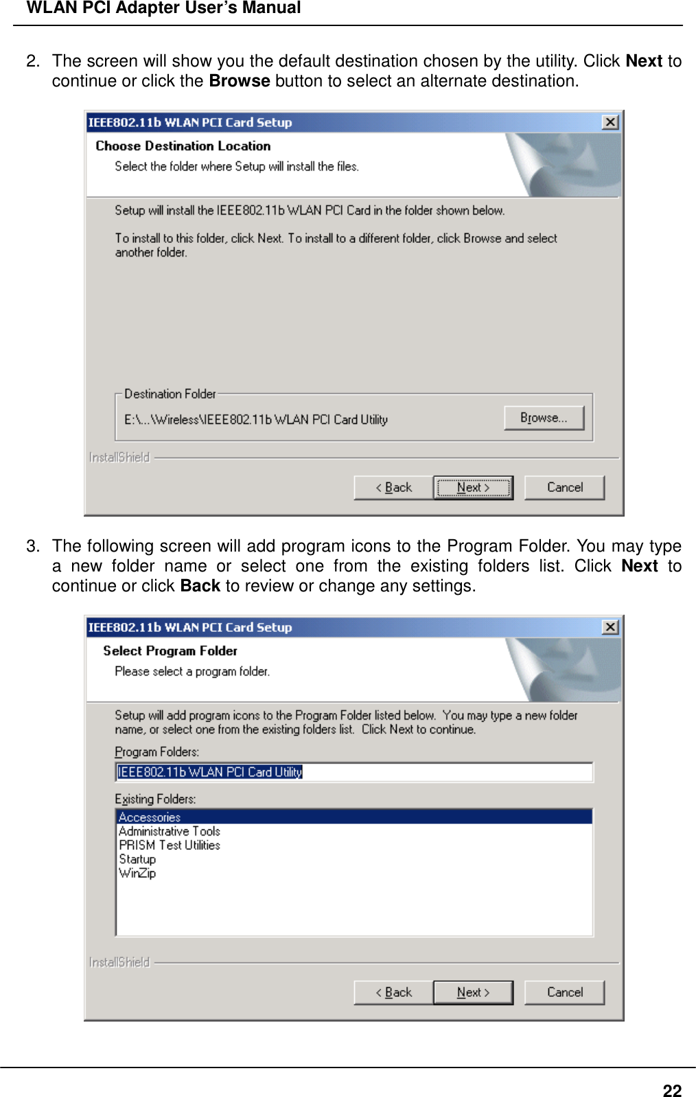 WLAN PCI Adapter User’s Manual 2.  The screen will show you the default destination chosen by the utility. Click Next to continue or click the Browse button to select an alternate destination.    3.  The following screen will add program icons to the Program Folder. You may type a new folder name or select one from the existing folders list. Click Next to continue or click Back to review or change any settings.       22