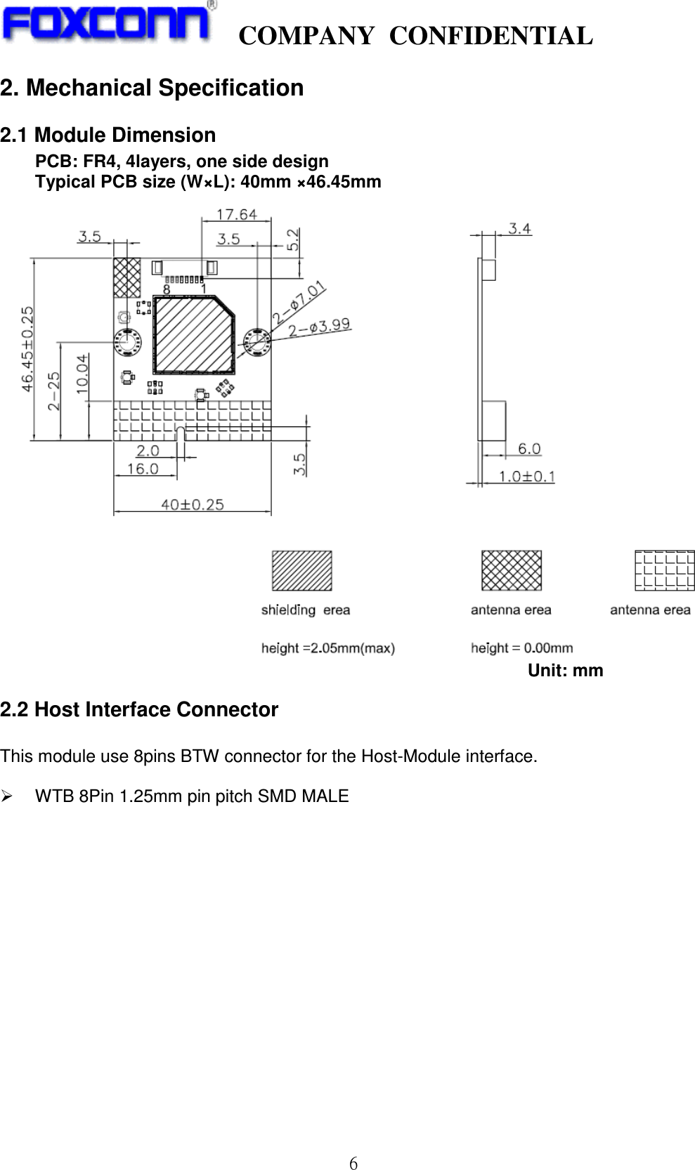    COMPANY  CONFIDENTIAL             6 2. Mechanical Specification 2.1 Module Dimension   PCB: FR4, 4layers, one side design Typical PCB size (W×L): 40mm ×46.45mm                                                                                                                          Unit: mm 2.2 Host Interface Connector  This module use 8pins BTW connector for the Host-Module interface.      WTB 8Pin 1.25mm pin pitch SMD MALE 