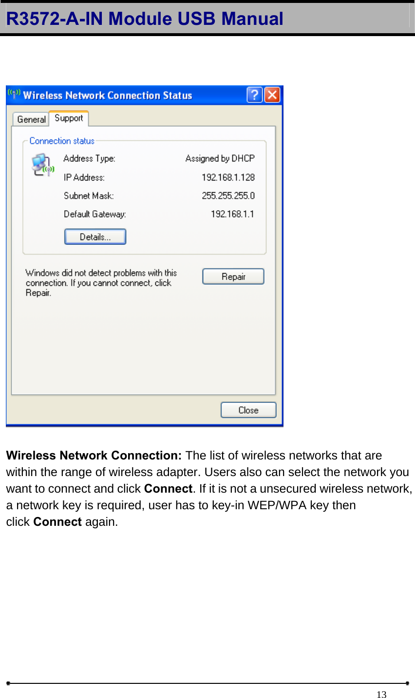 R3572-A-IN Module USB Manual                                                                            13   Wireless Network Connection: The list of wireless networks that are within the range of wireless adapter. Users also can select the network you want to connect and click Connect. If it is not a unsecured wireless network, a network key is required, user has to key-in WEP/WPA key then click Connect again.  