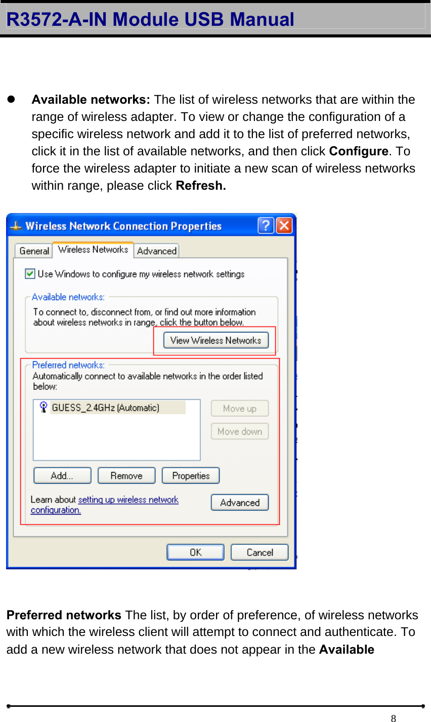 R3572-A-IN Module USB Manual                                                                            8 z Available networks: The list of wireless networks that are within the range of wireless adapter. To view or change the configuration of a specific wireless network and add it to the list of preferred networks, click it in the list of available networks, and then click Configure. To force the wireless adapter to initiate a new scan of wireless networks within range, please click Refresh.     Preferred networks The list, by order of preference, of wireless networks with which the wireless client will attempt to connect and authenticate. To add a new wireless network that does not appear in the Available 