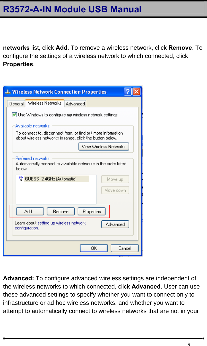 R3572-A-IN Module USB Manual                                                                            9 networks list, click Add. To remove a wireless network, click Remove. To configure the settings of a wireless network to which connected, click Properties.      Advanced: To configure advanced wireless settings are independent of the wireless networks to which connected, click Advanced. User can use these advanced settings to specify whether you want to connect only to infrastructure or ad hoc wireless networks, and whether you want to attempt to automatically connect to wireless networks that are not in your 